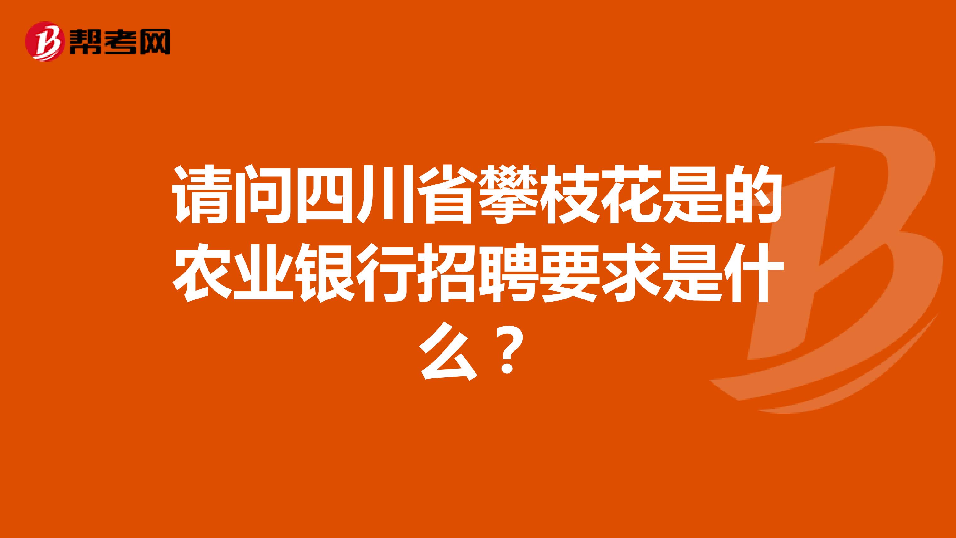 请问四川省攀枝花是的农业银行招聘要求是什么?