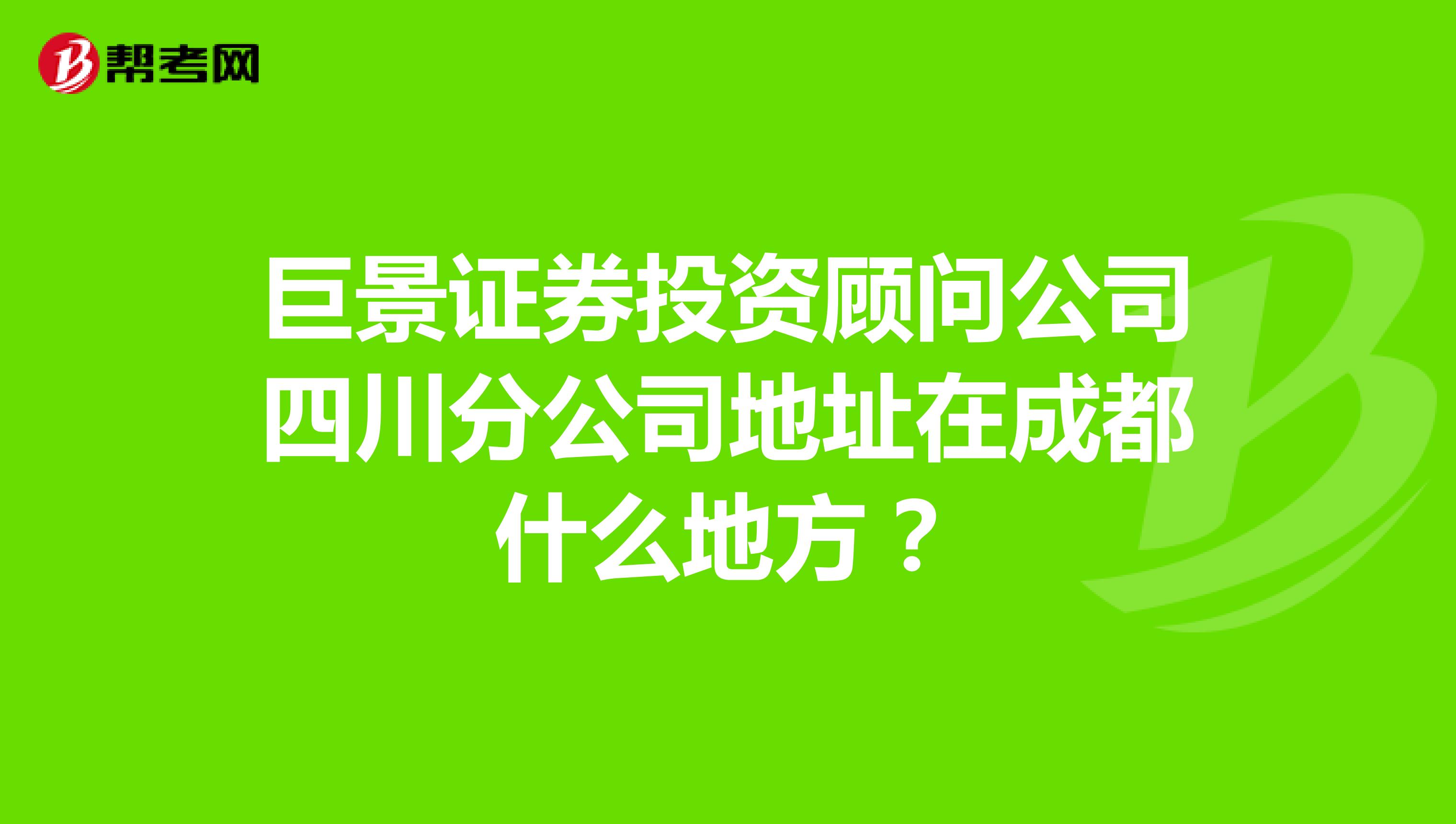 巨景证券投资顾问公司四川分公司地址在成都什么地方?
