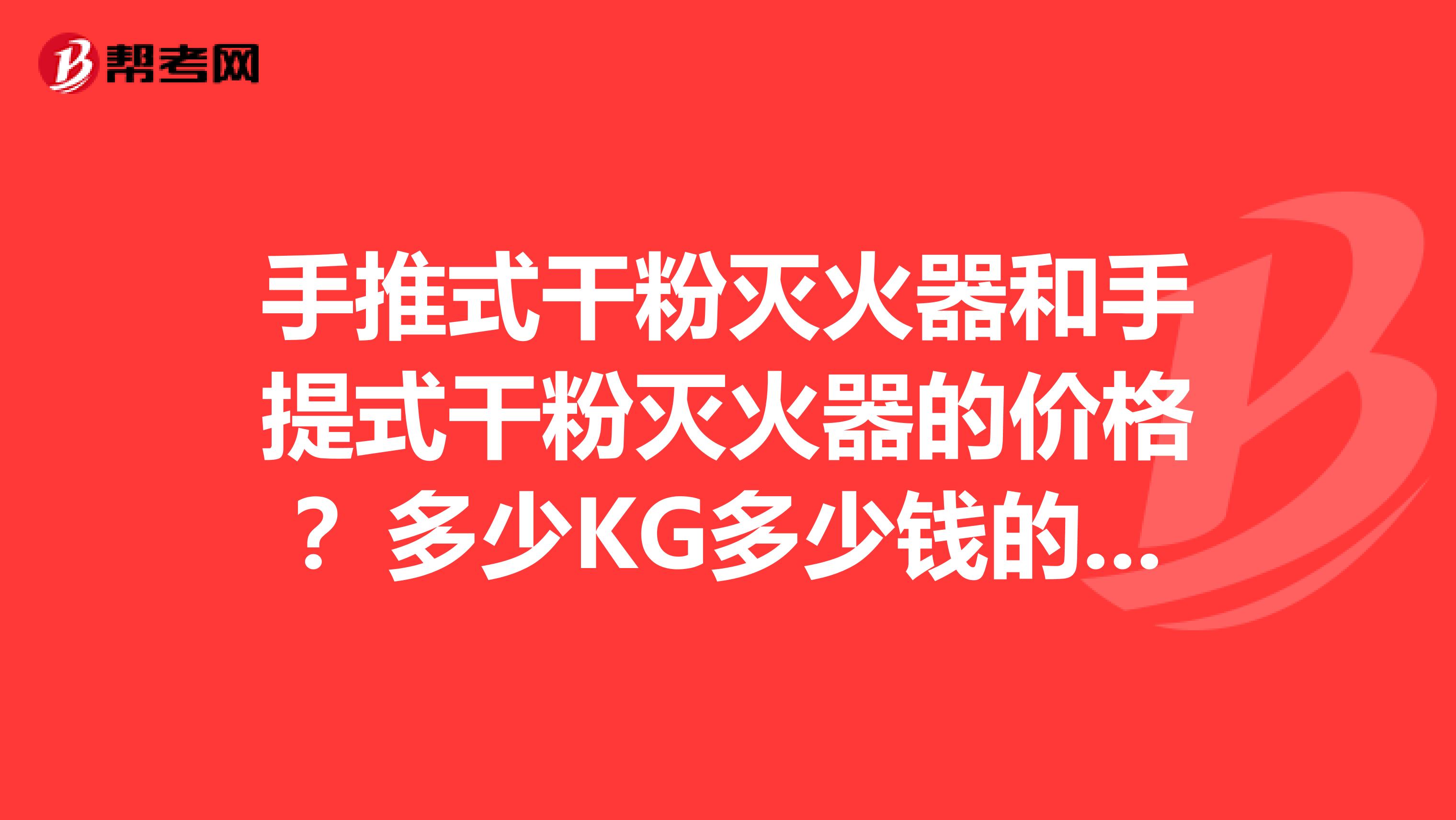 手推式干粉灭火器和手提式干粉灭火器的价格?多少KG多少钱的,希望清楚点。