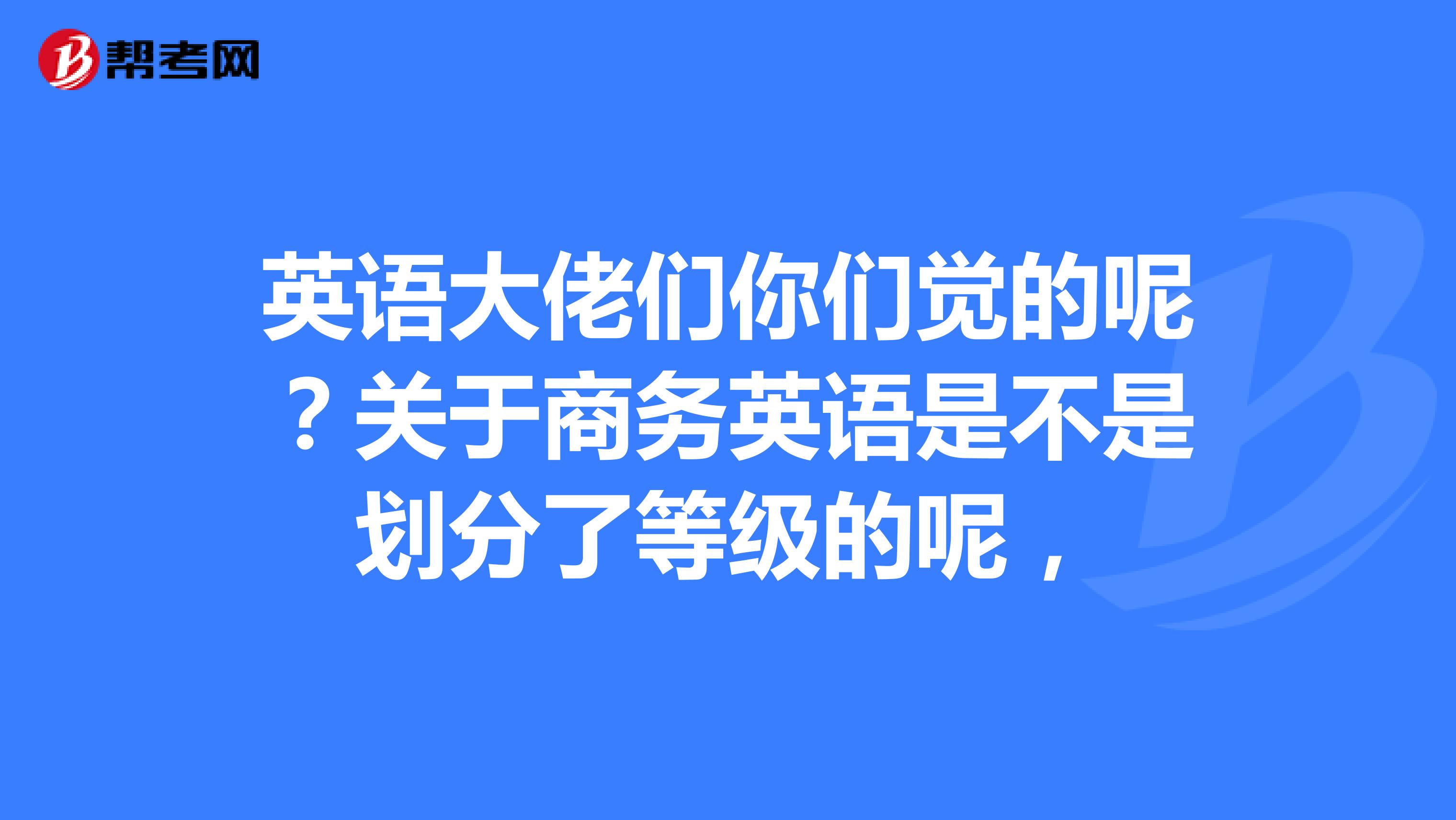 英语大佬们你们觉的呢？关于商务英语是不是划分了等级的呢，