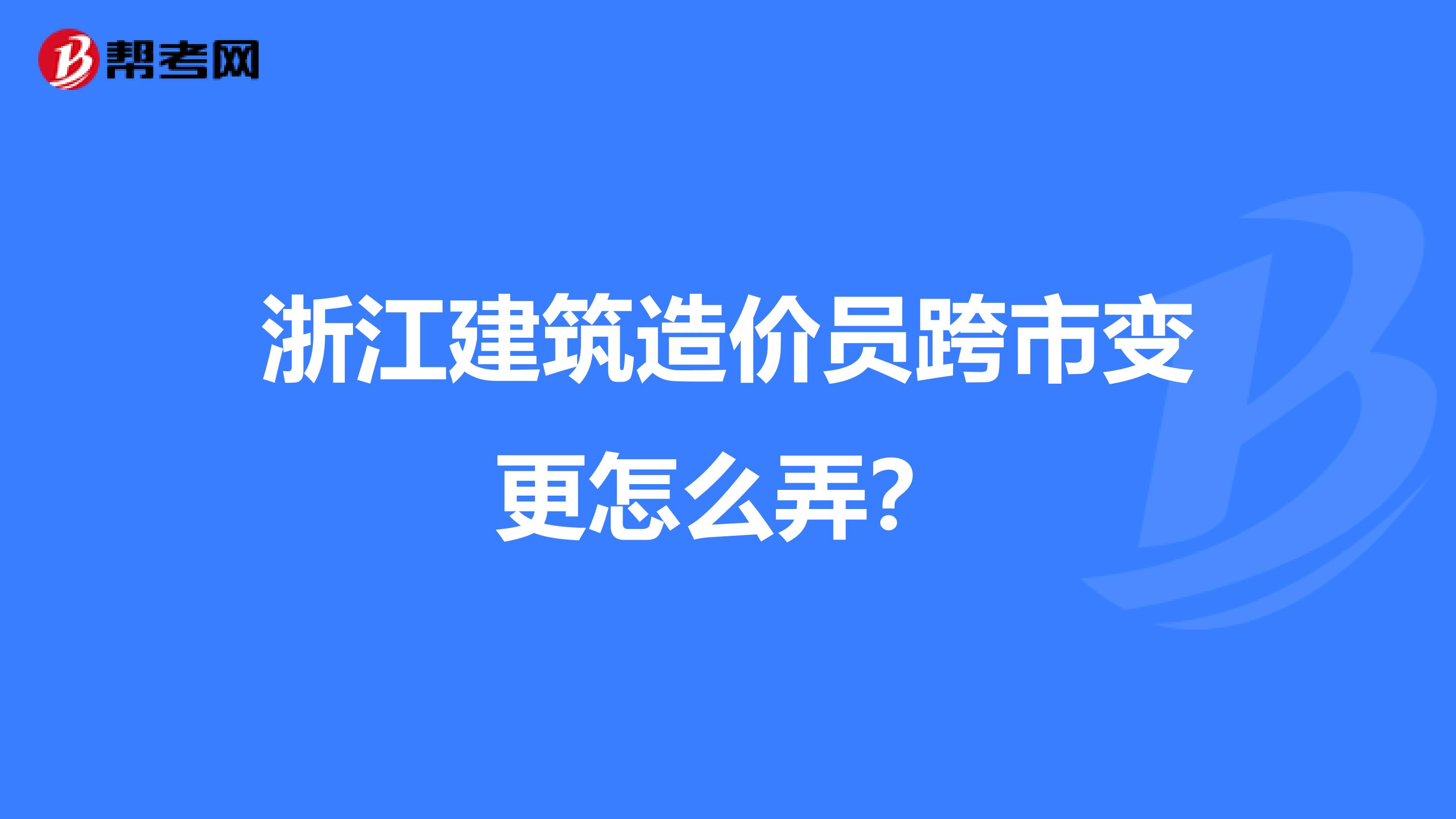 浙江建筑造价员跨市变更怎么弄？