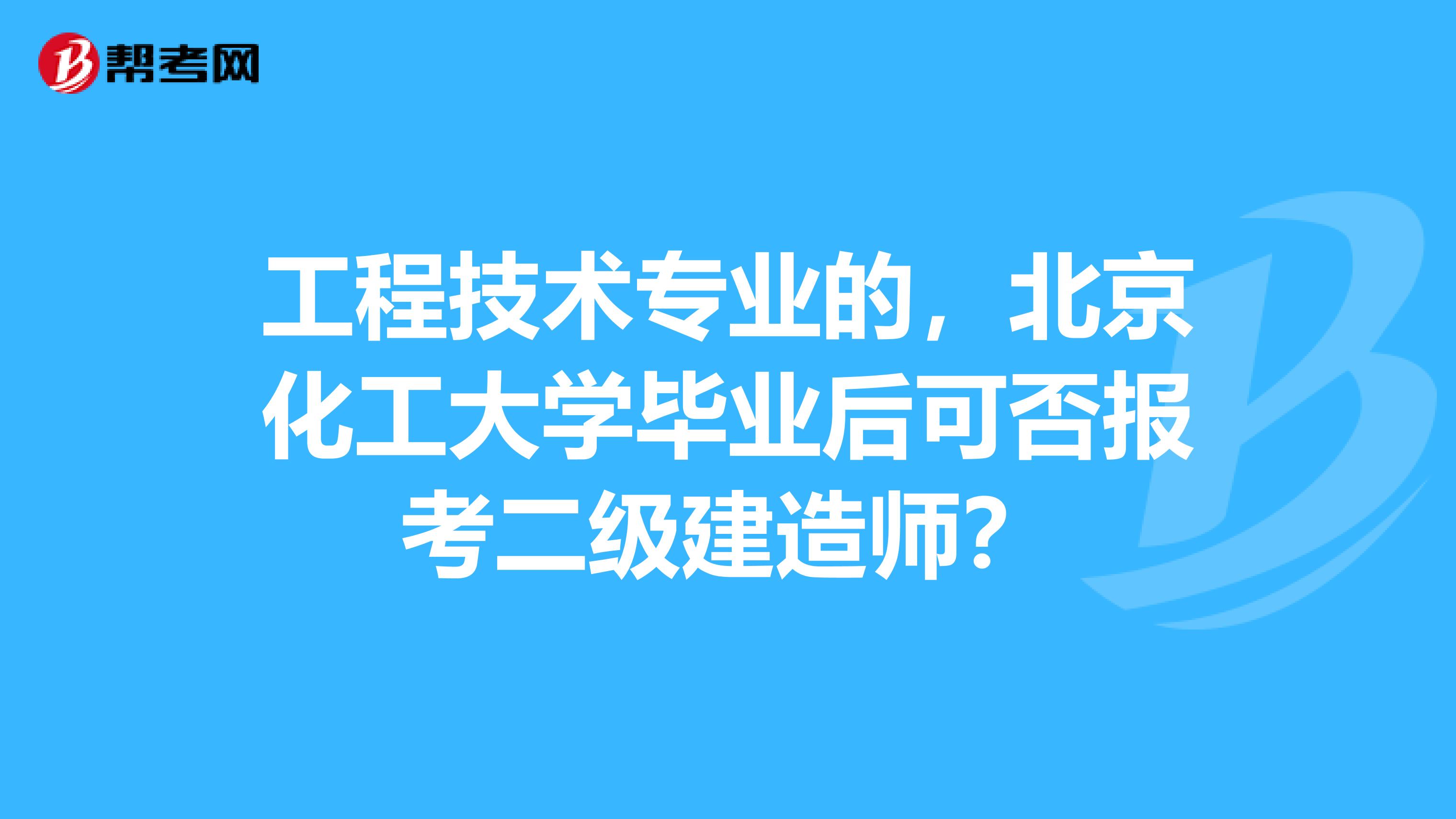 工程技术专业的，北京化工大学毕业后可否报考二级建造师？