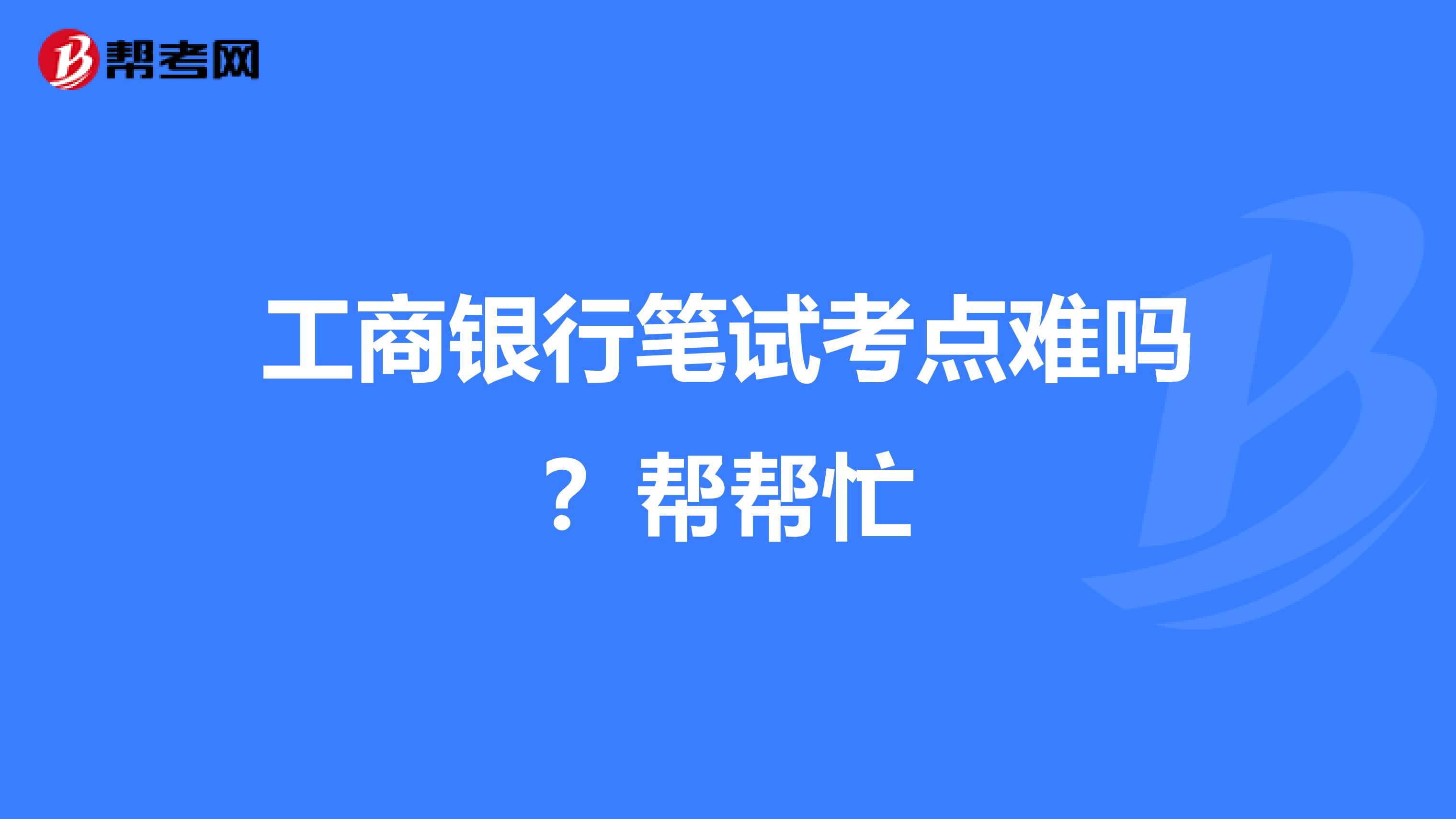 工商银行笔试考点难吗？帮帮忙