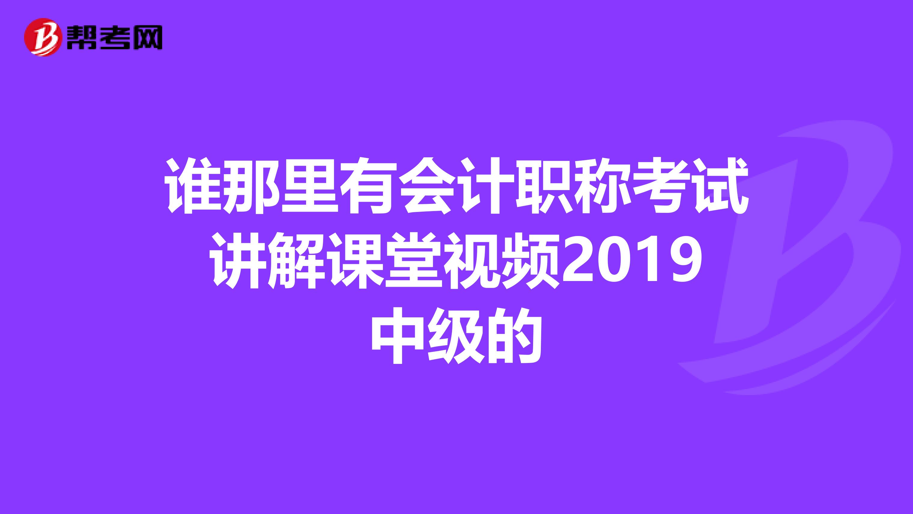 谁那里有会计职称考试讲解课堂视频2019中级的