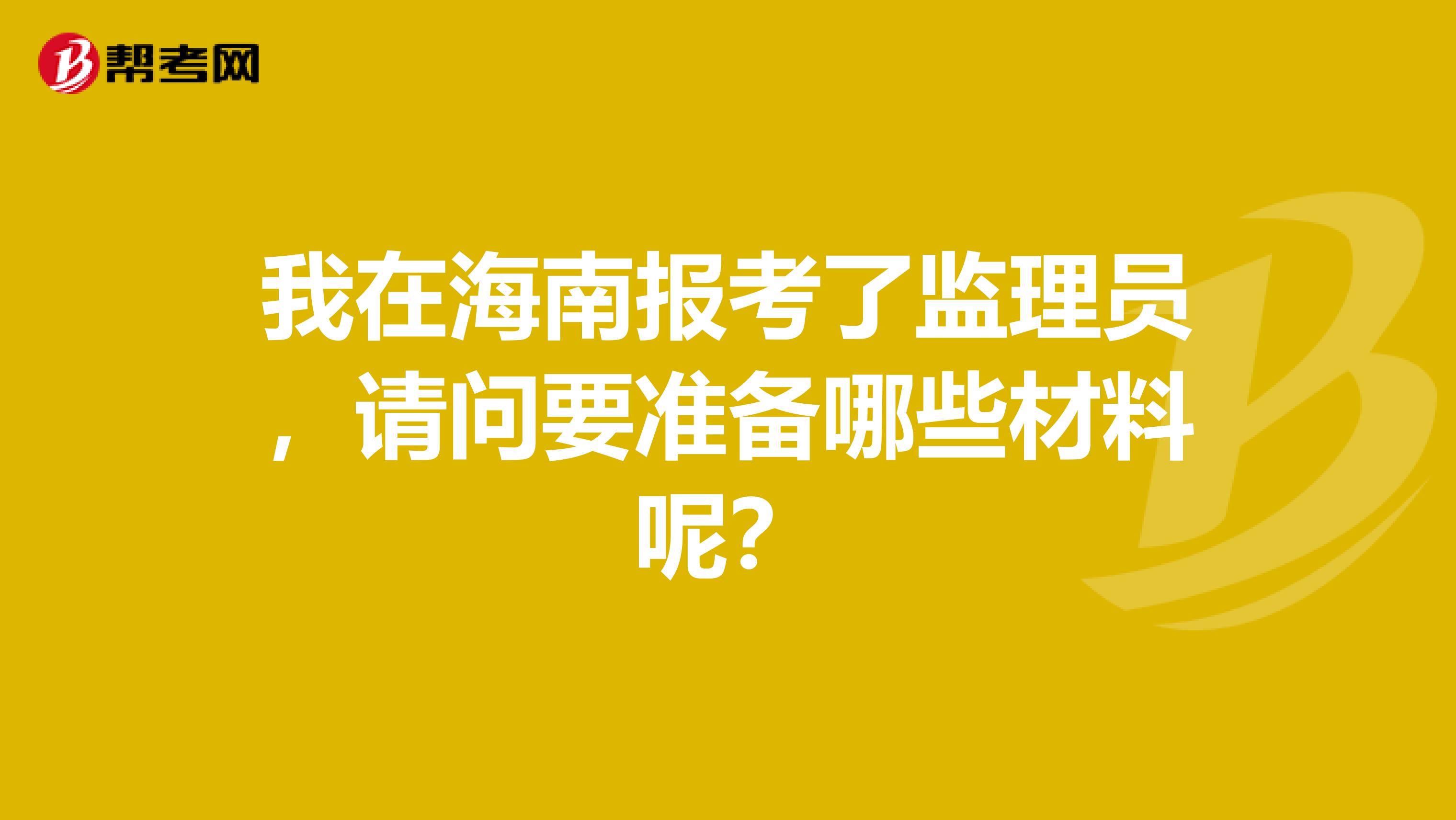 我在海南报考了监理员，请问要准备哪些材料呢？