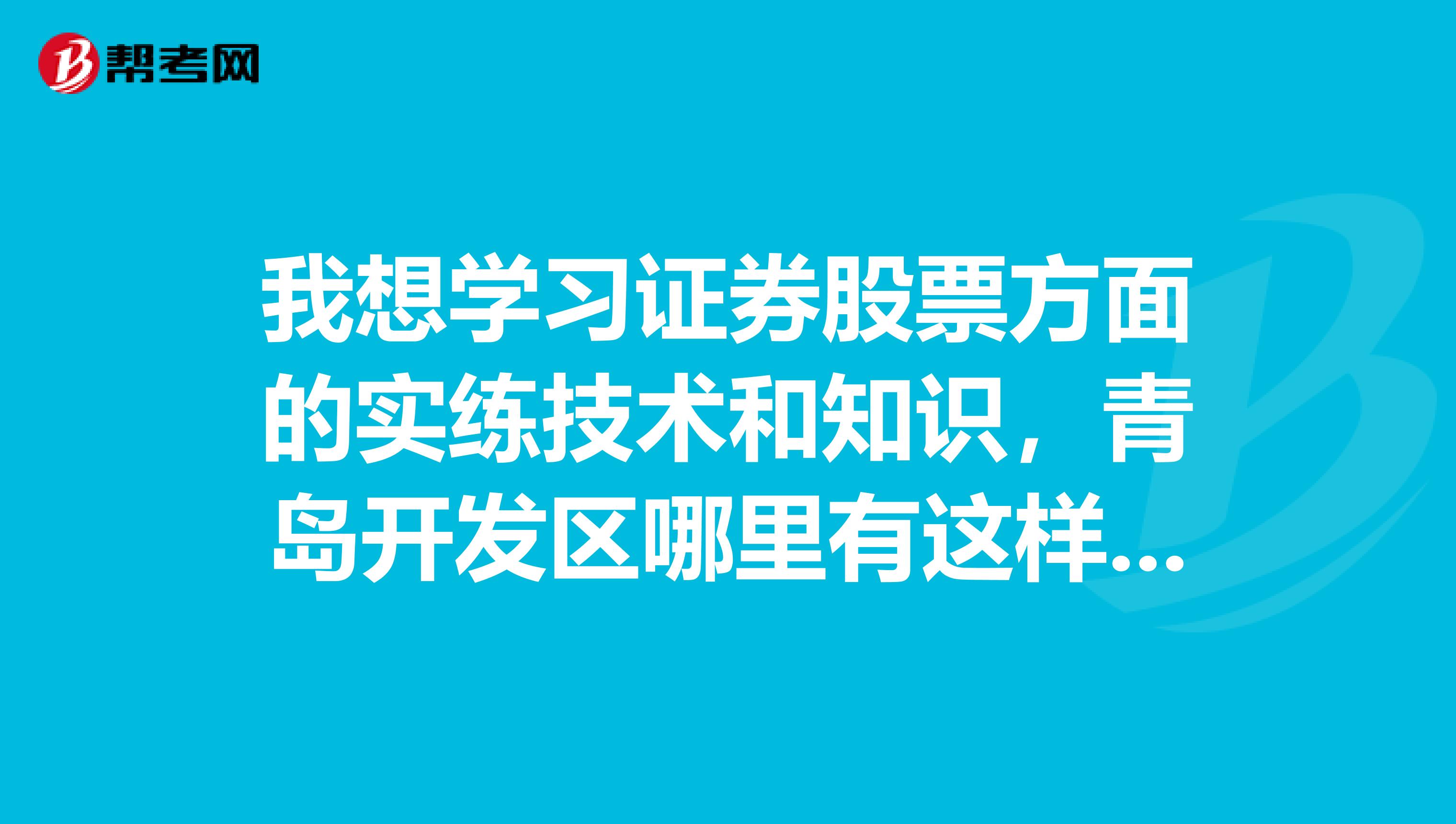 我想学习证券股票方面的实练技术和知识,青岛开发区哪里有这样的培训班?若没有,青岛哪里有?