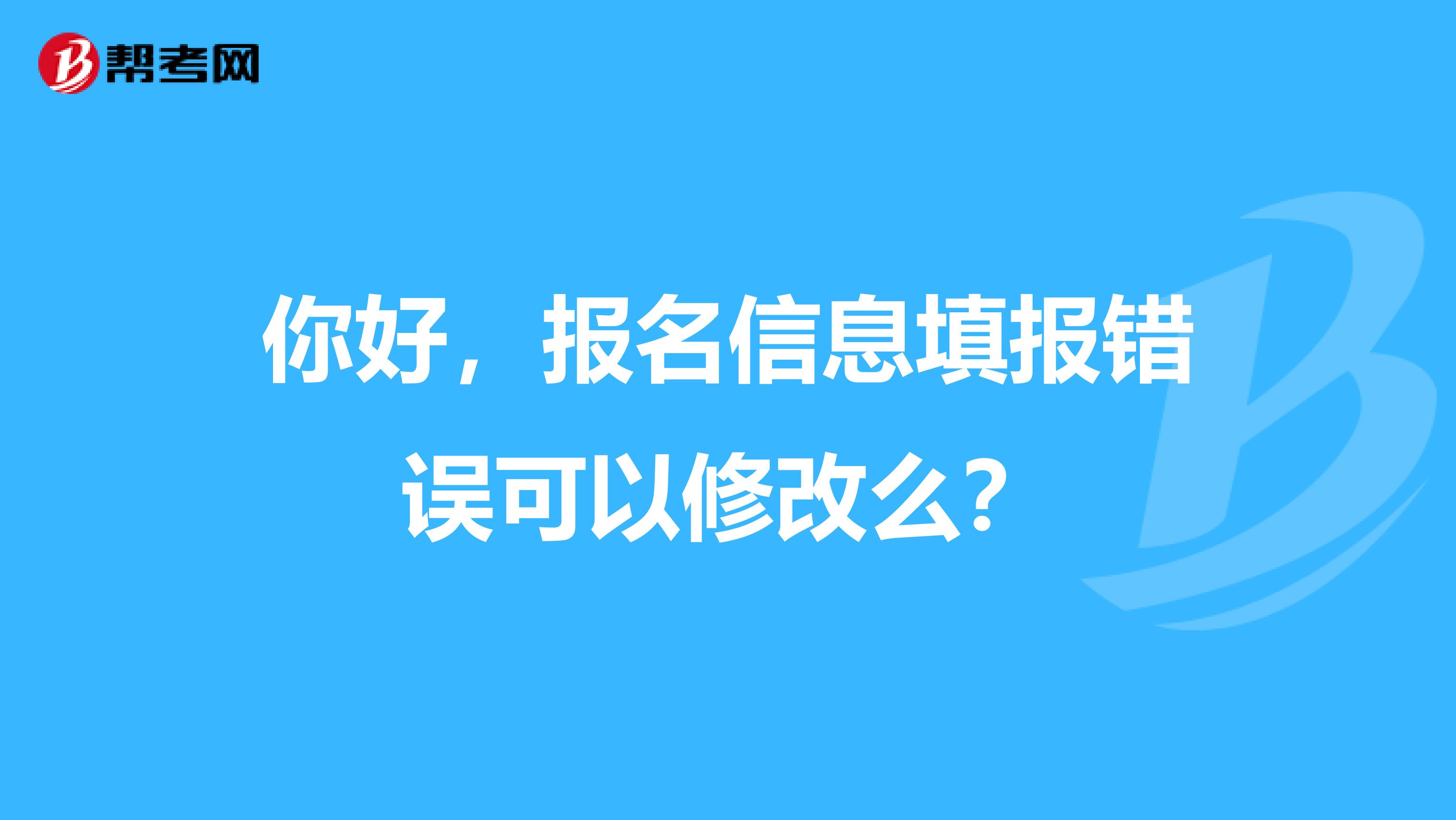 你好，报名信息填报错误可以修改么？