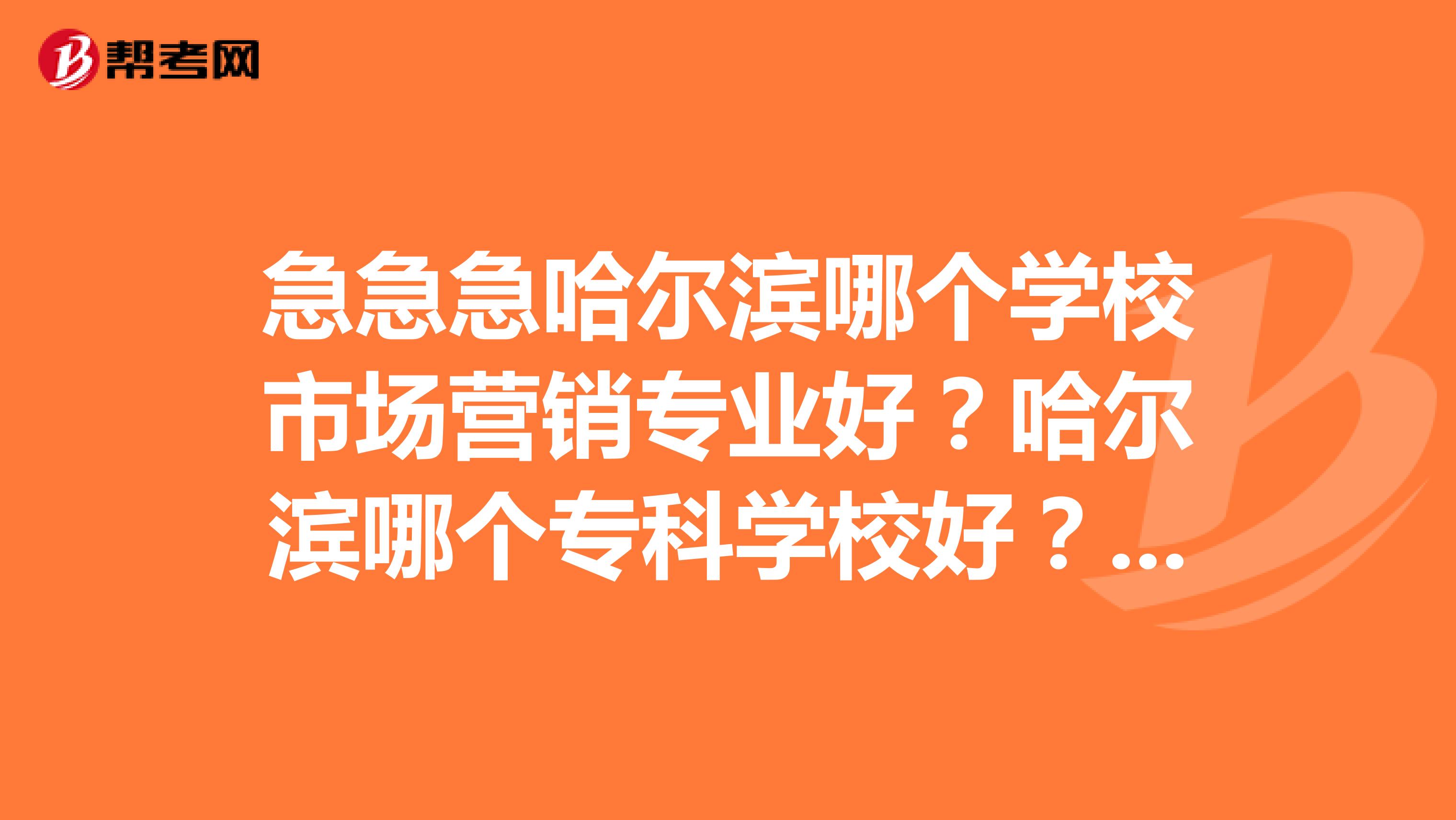急急急哈尔滨哪个学校市场营销专业好？哈尔滨哪个专科学校好？相对来说比较好？