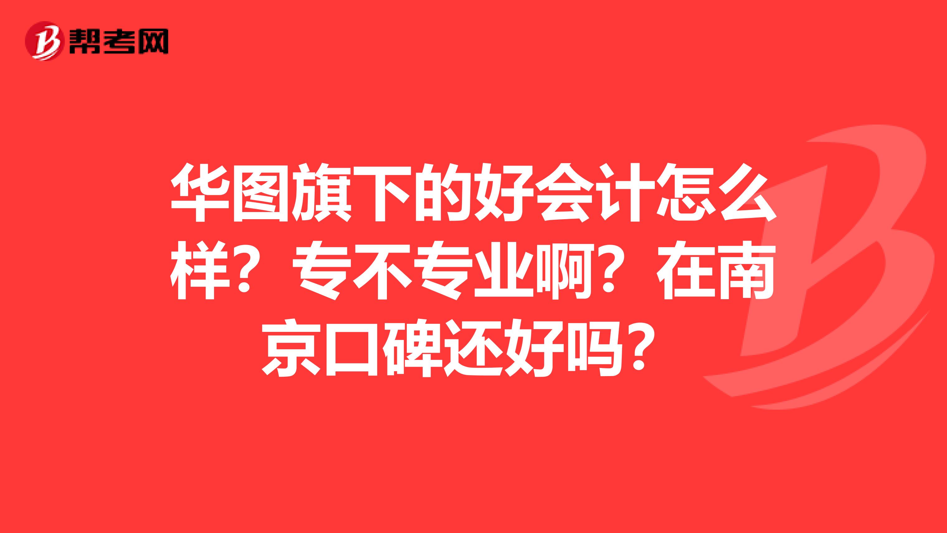 华图旗下的好会计怎么样?专不专业啊?在南京口碑还好吗?