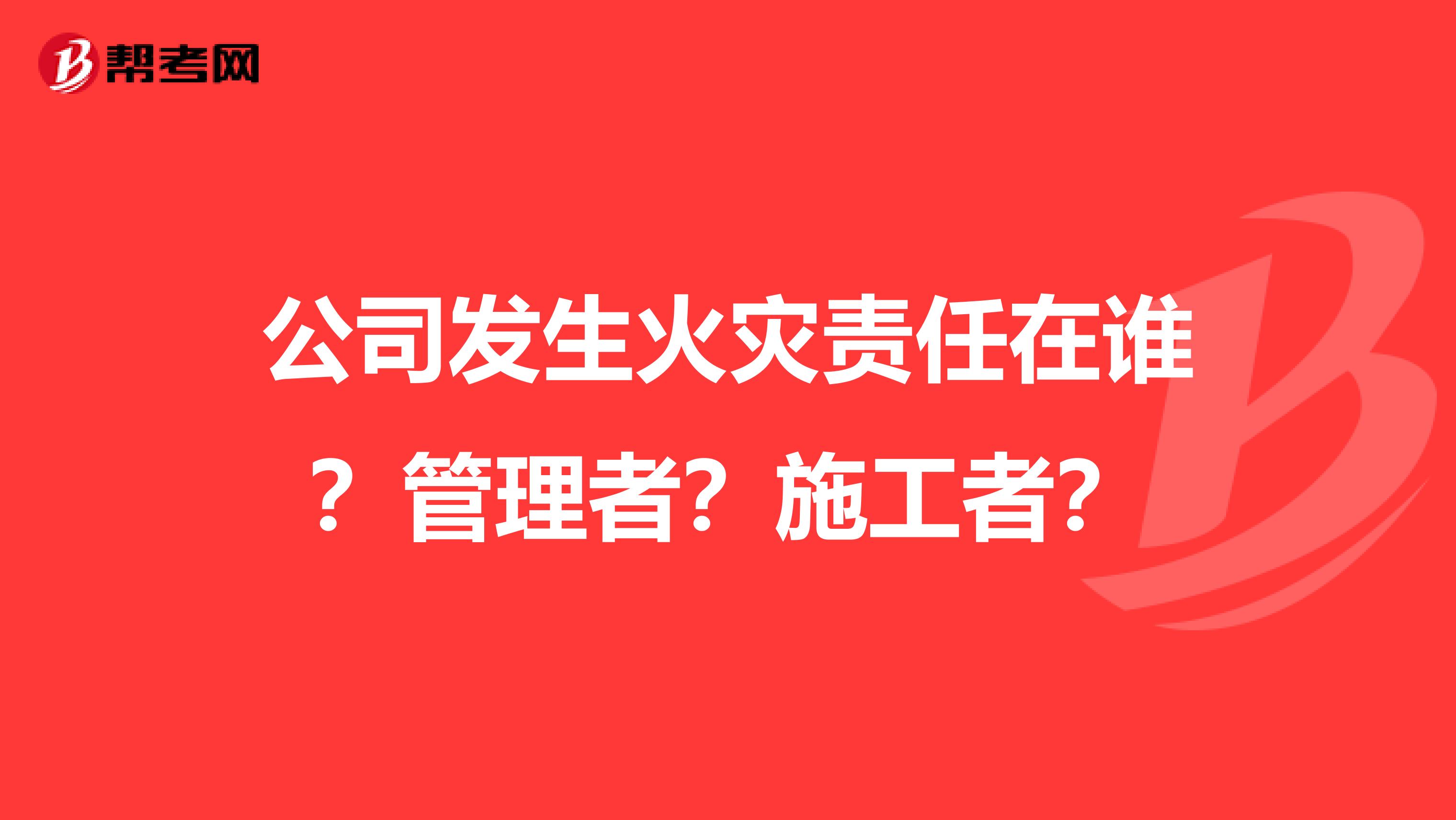 公司发生火灾责任在谁?管理者?施工者?