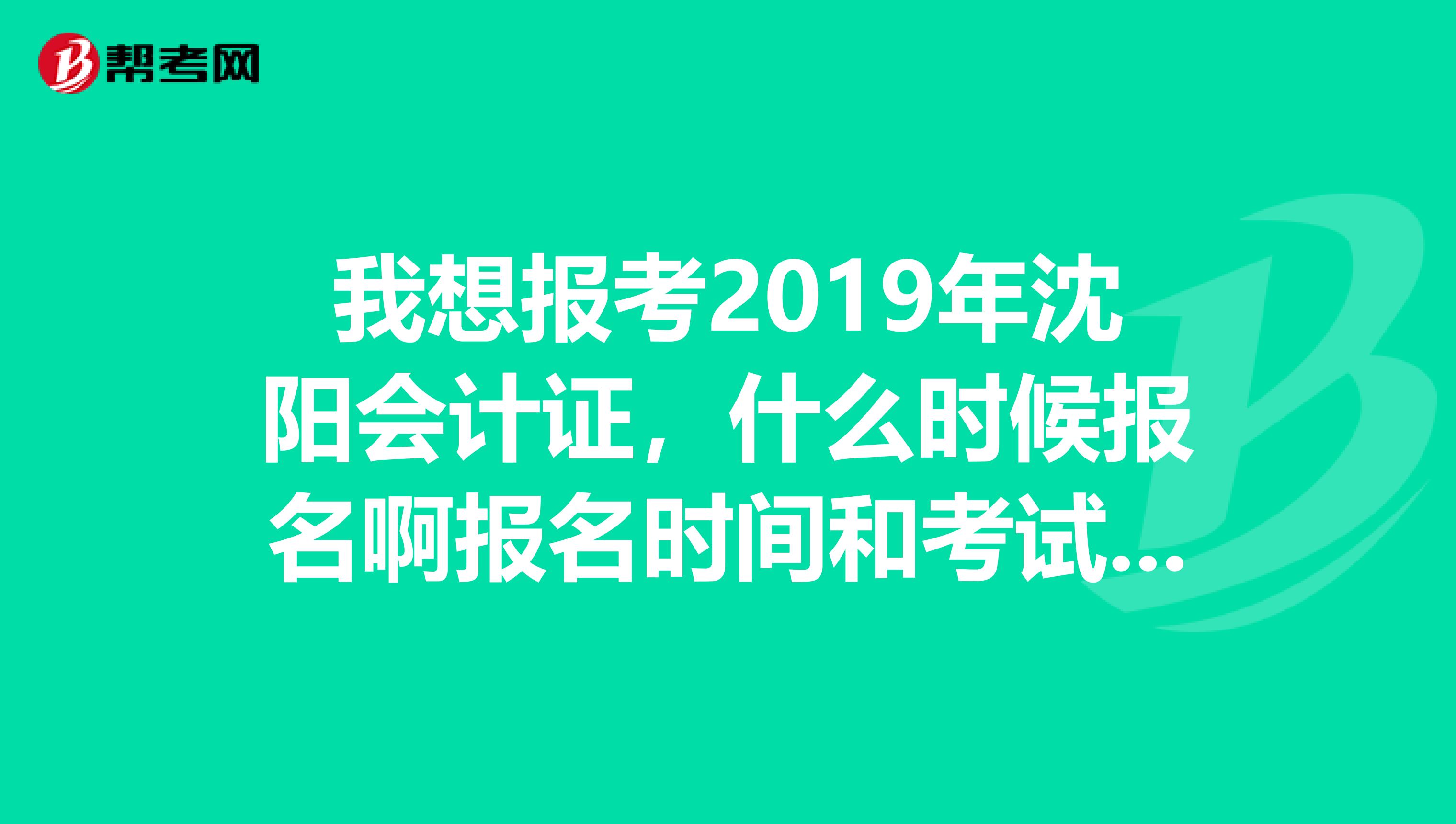 我想报考2019年沈阳会计证，什么时候报名啊报名时间和考试时间差多长时间