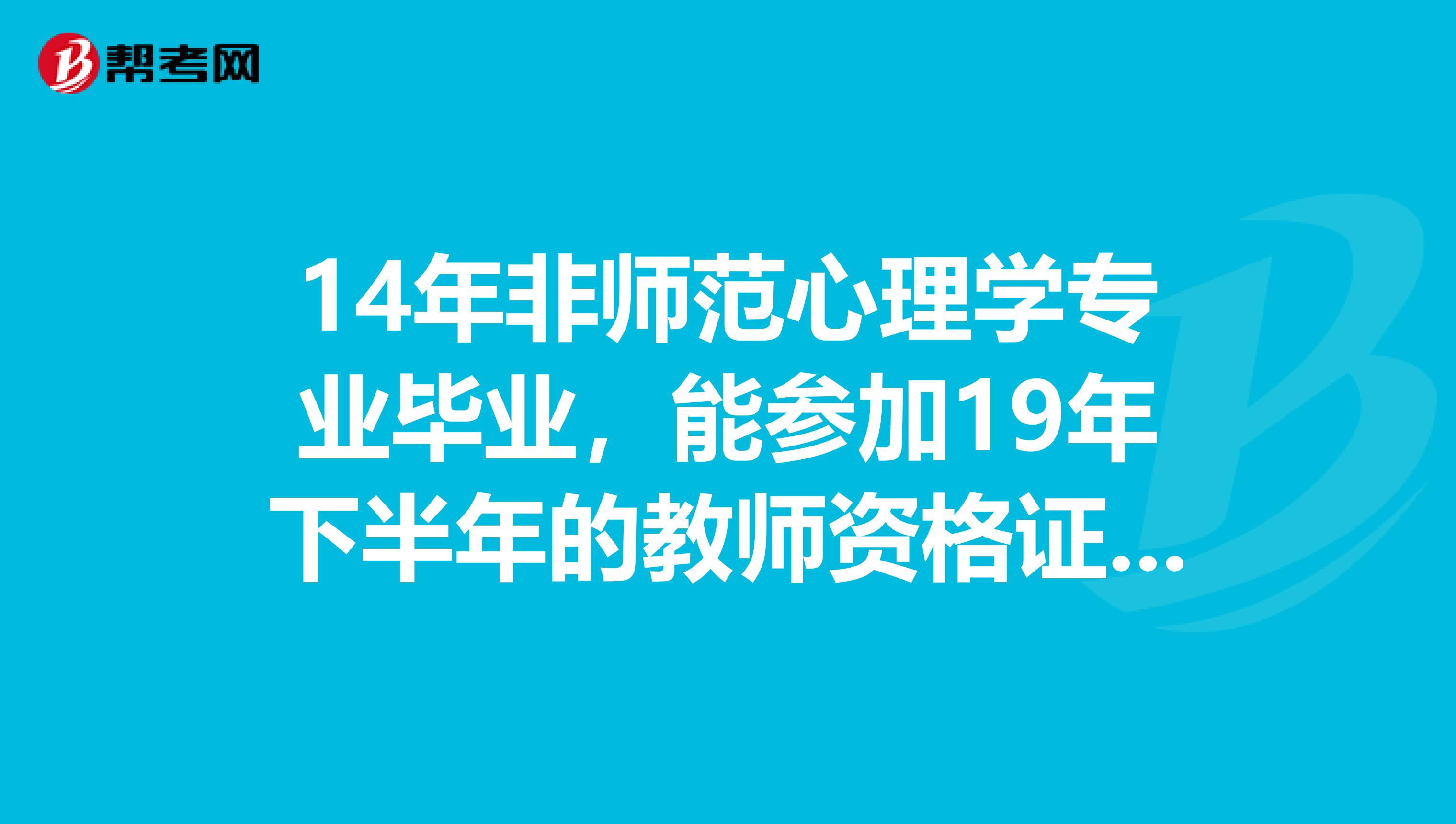 14年非师范心理学专业毕业,能参加19年下半年的教师资格证考试吗