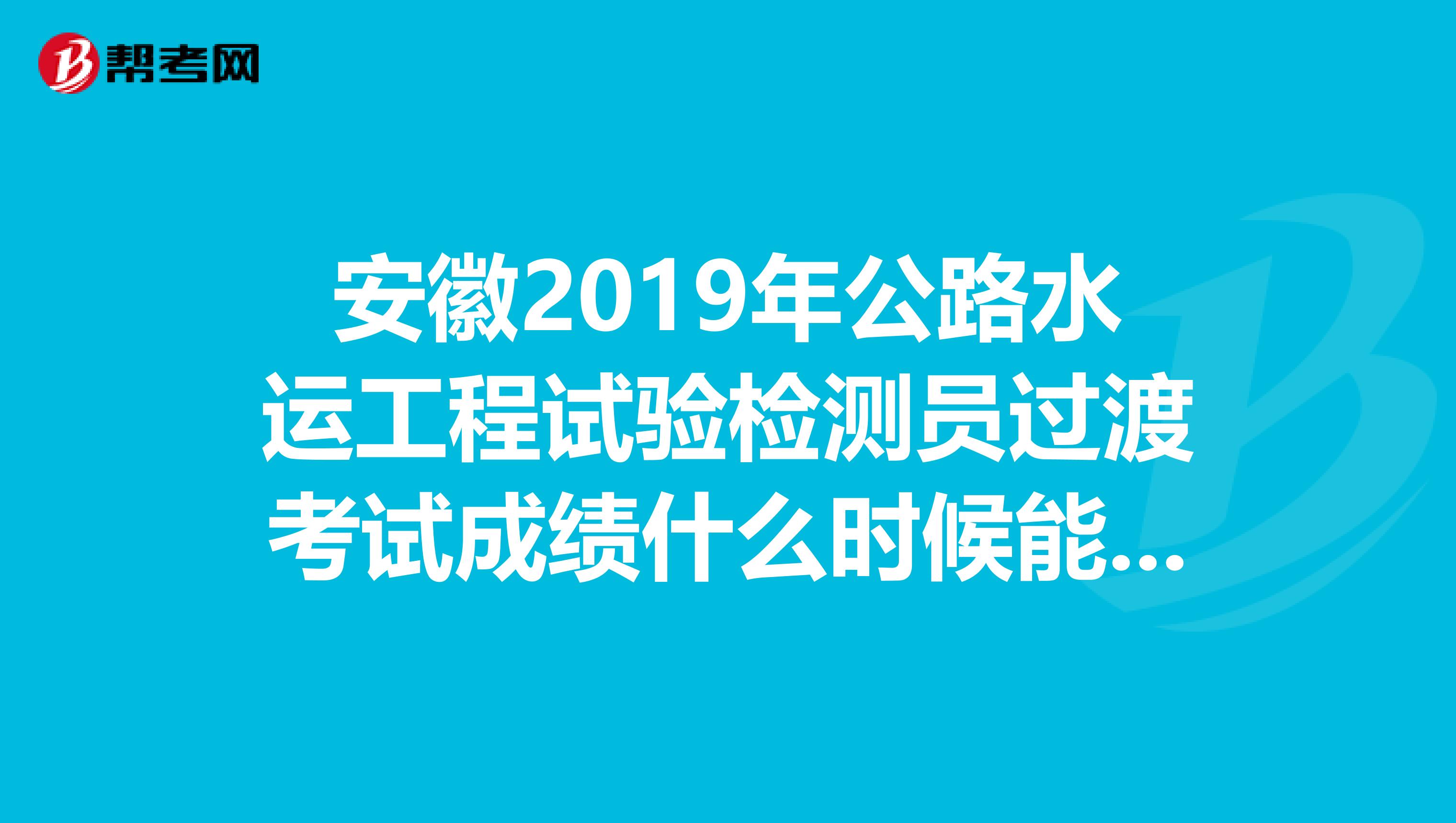 安徽2019年公路水运工程试验检测员过渡考试成绩什么时候能查询到