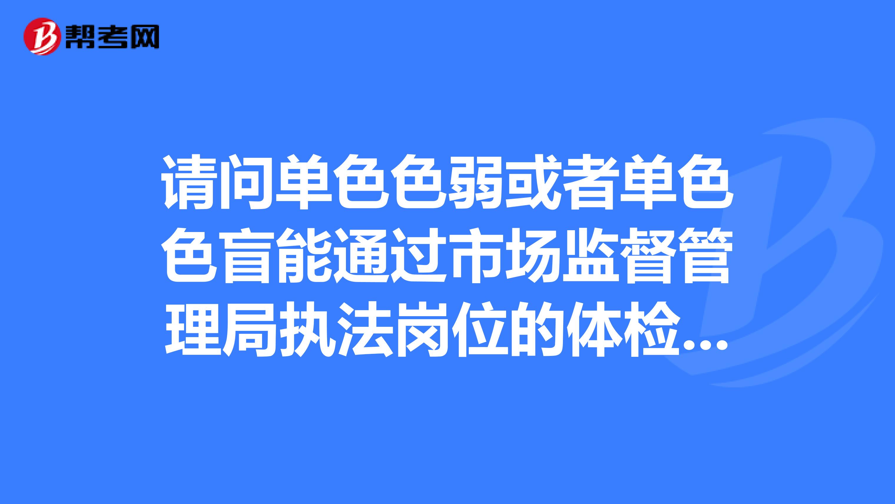 请问单色色弱或者单色色盲能通过市场监督管理局执法岗位的体检吗?