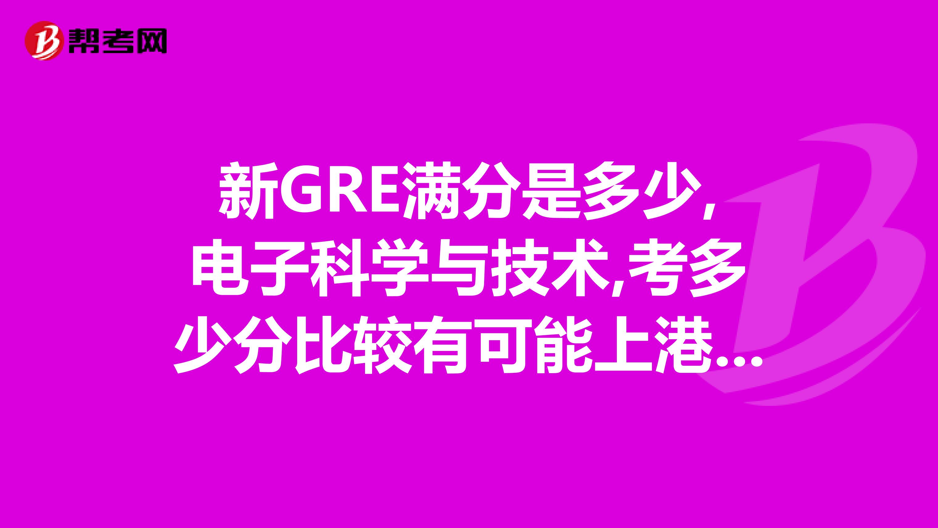新GRE滿分是多少,電子科學與技術,考多少分比較有可能上港大研究生