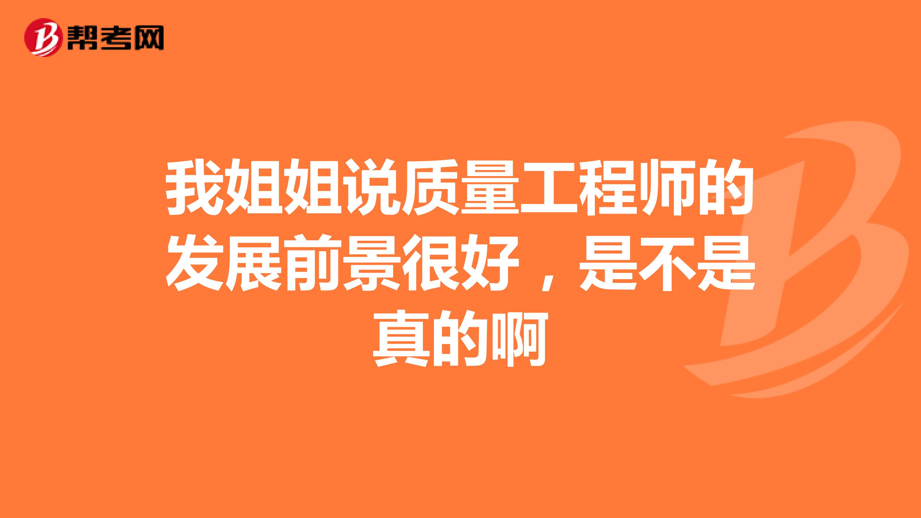 我姐姐说质量工程师的发展前景很好，是不是真的啊
