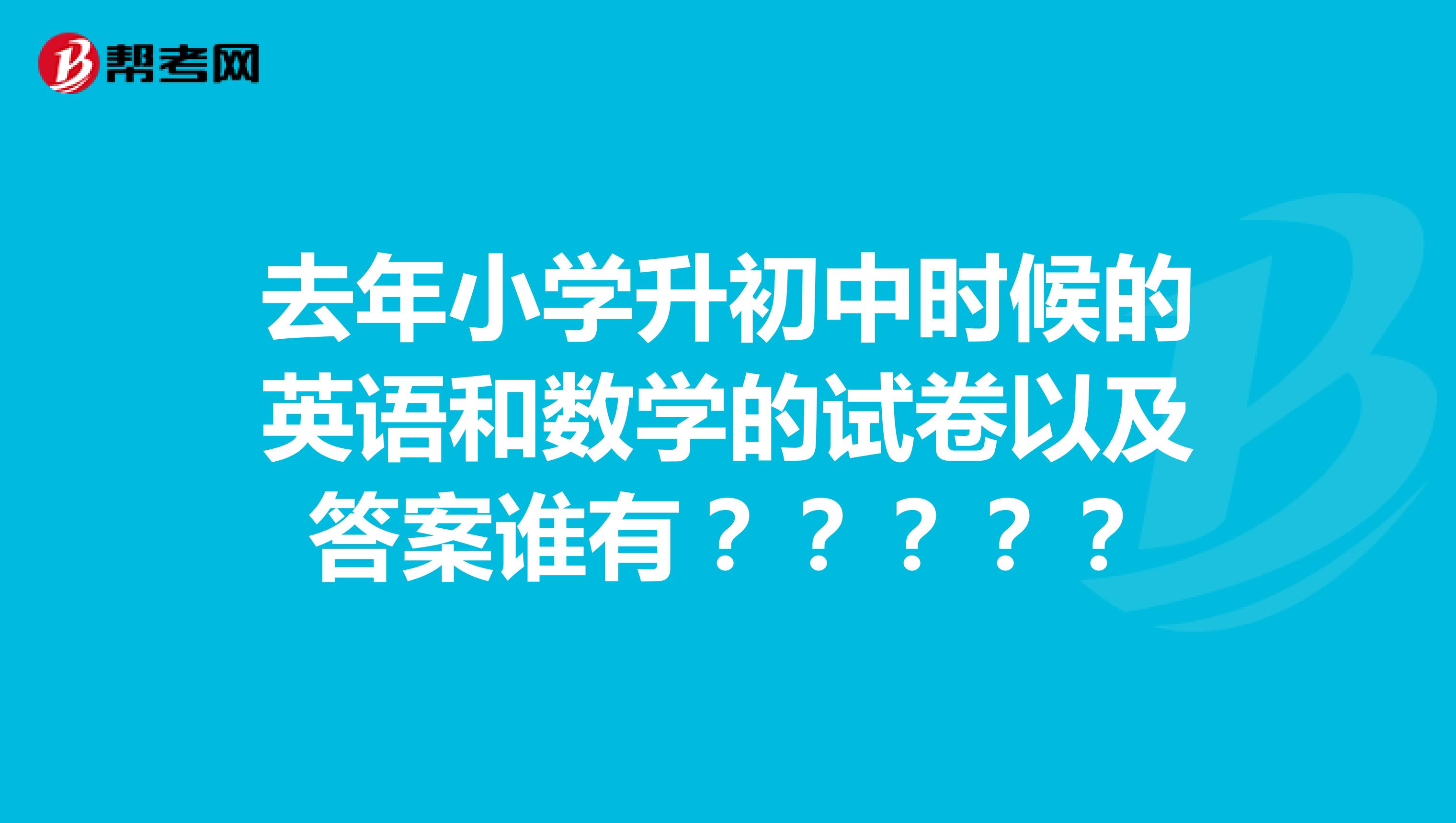 去年小学升初中时候的英语和数学的试卷以及答案谁有?????