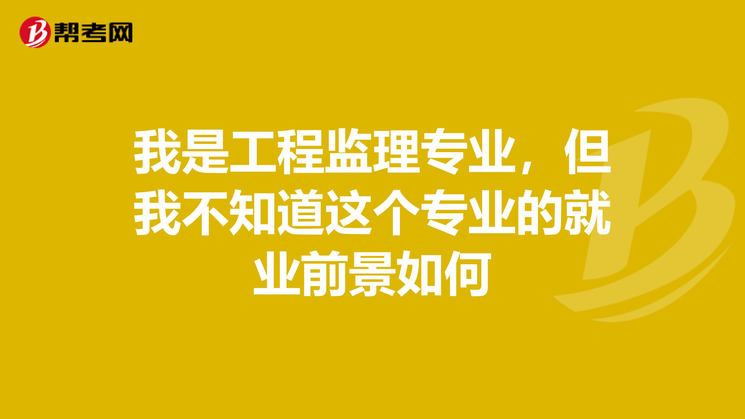 我是工程监理专业，但我不知道这个专业的就业前景如何