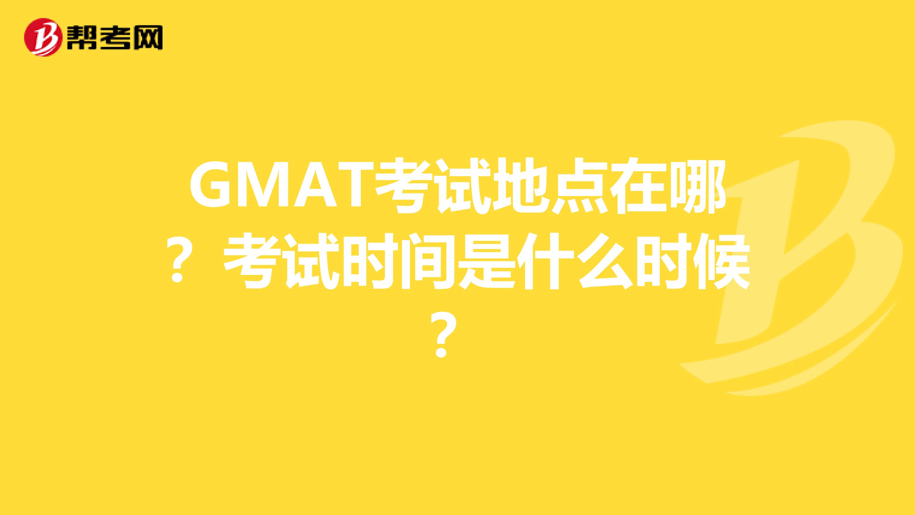 GMAT考试地点在哪?考试时间是什么时候?