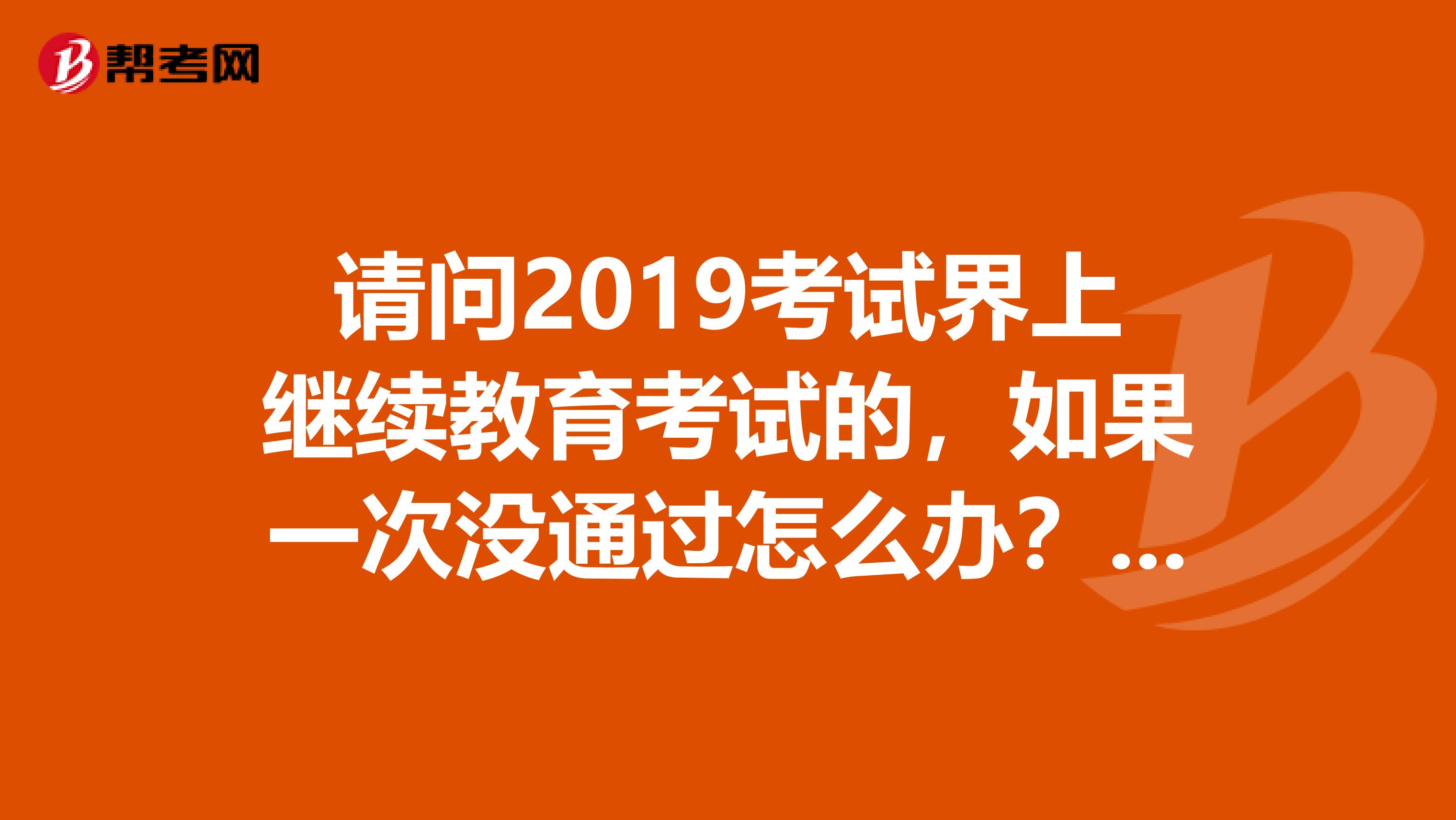 请问2019考试界上继续教育考试的,如果一次没通过怎么办?学习卡有使用时间限制吗,几天内要学完那样的?
