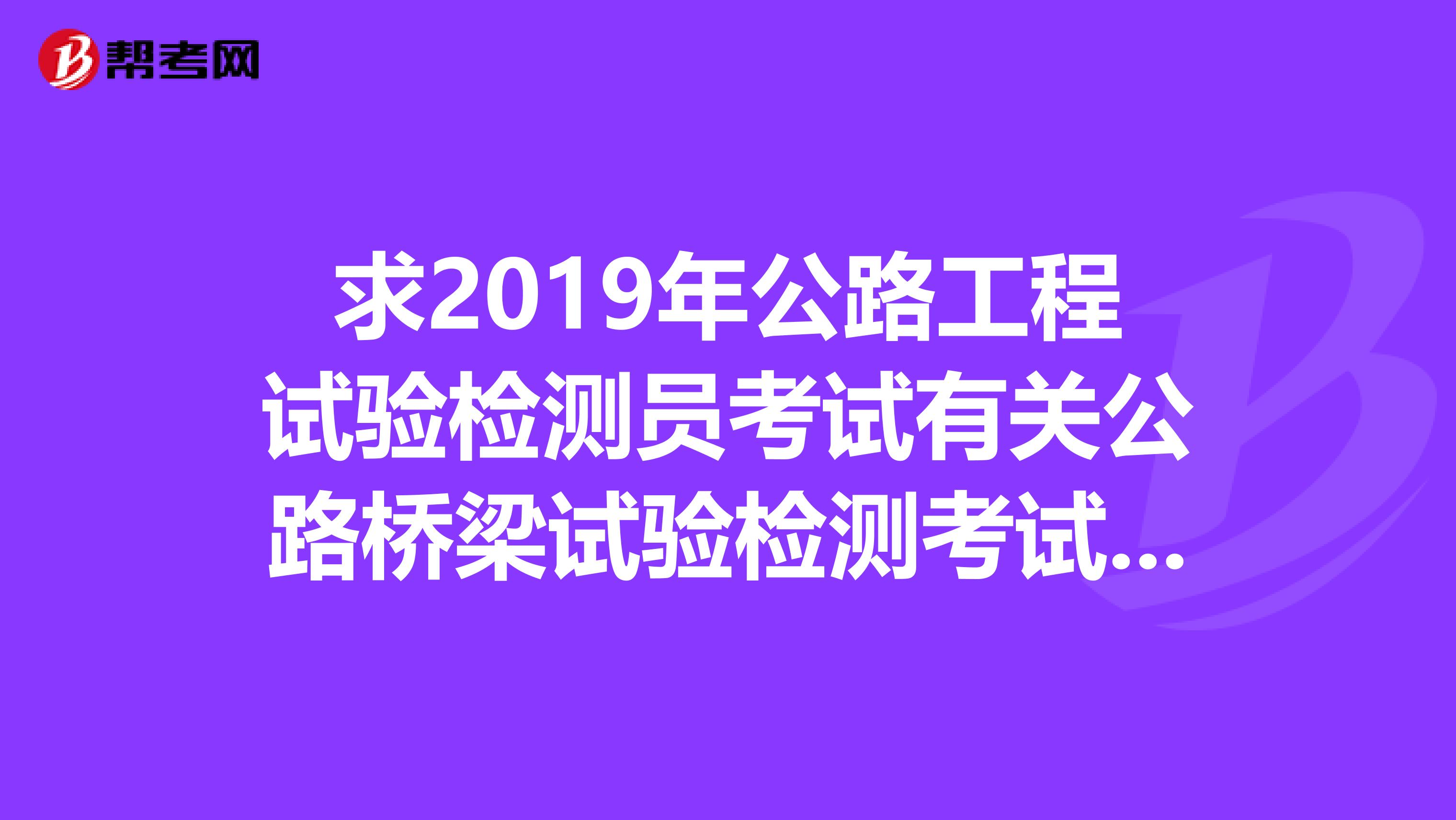 求2019年公路工程试验检测员考试有关公路桥梁试验检测考试培训精讲课程