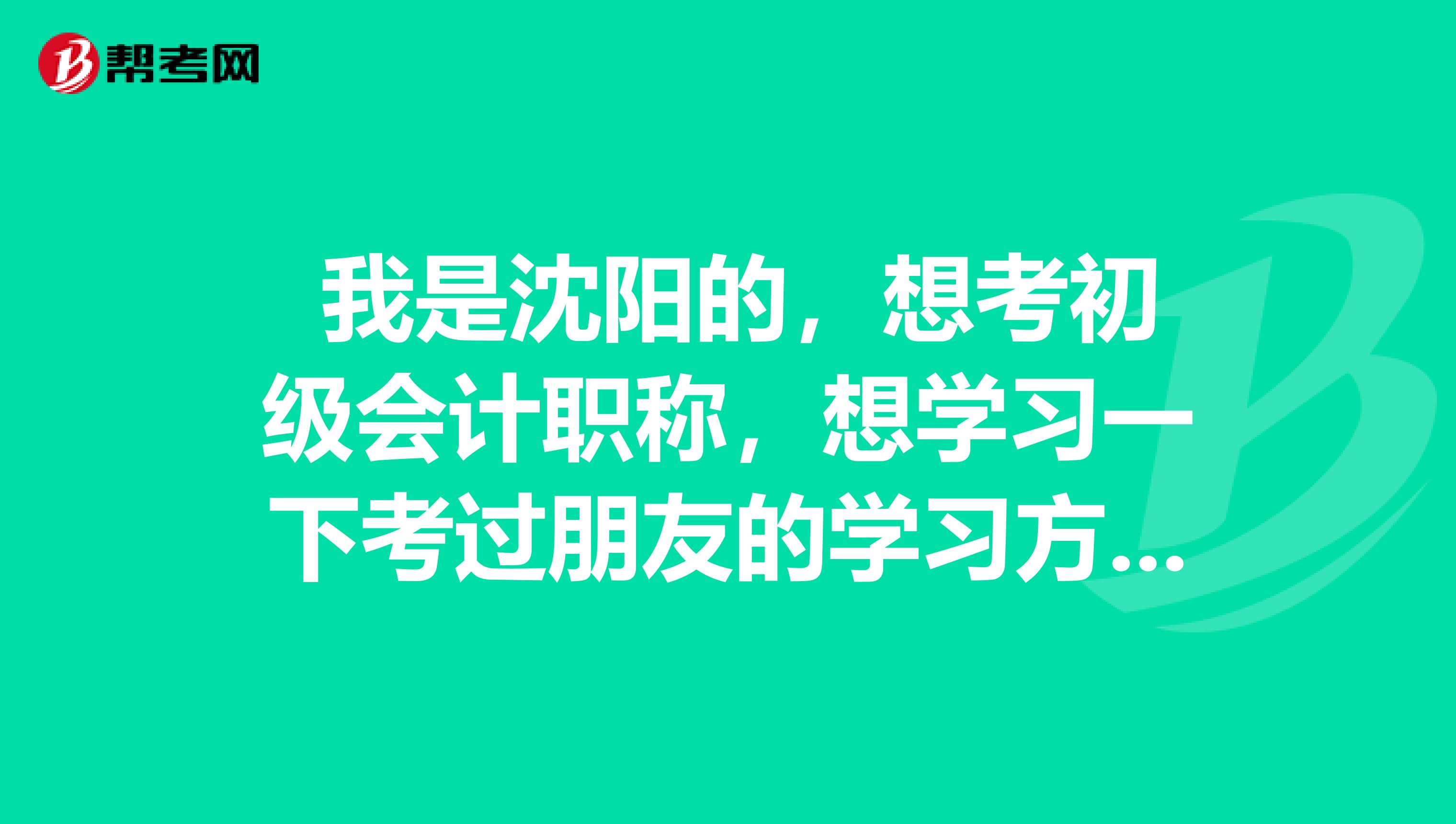 我是沈阳的,想考初级会计职称,想学习一下考过朋友的学习方法?谢谢