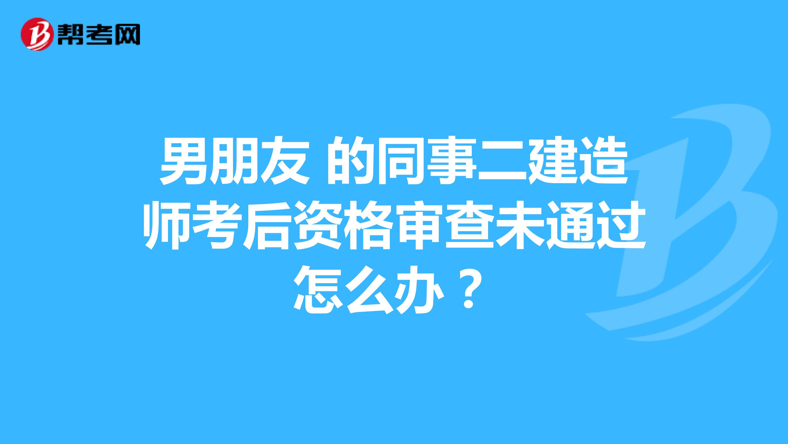男朋友 的同事二建造师考后资格审查未通过怎么办?