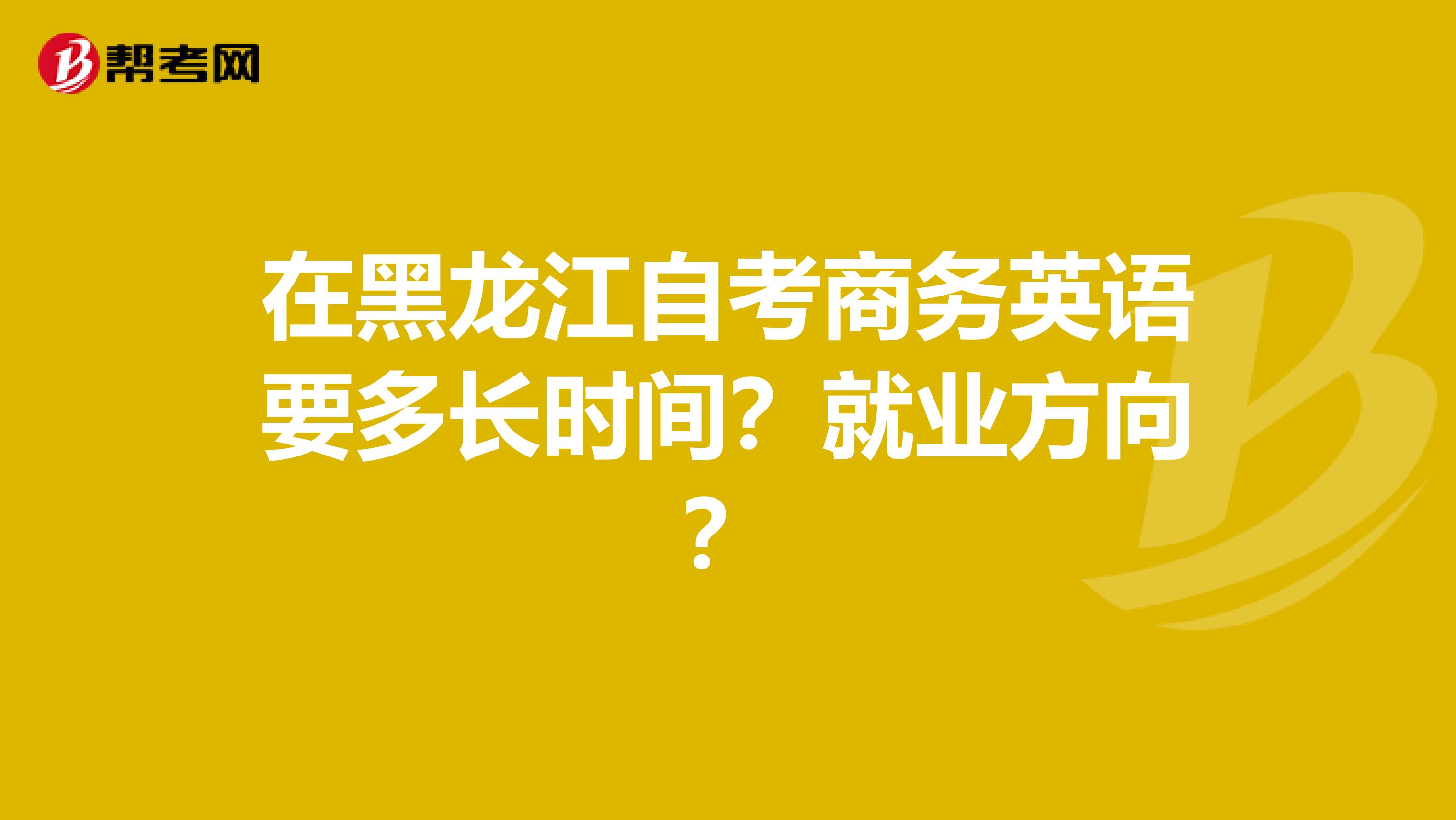 在黑龍江自考商務英語要多長時間？就業方向？
