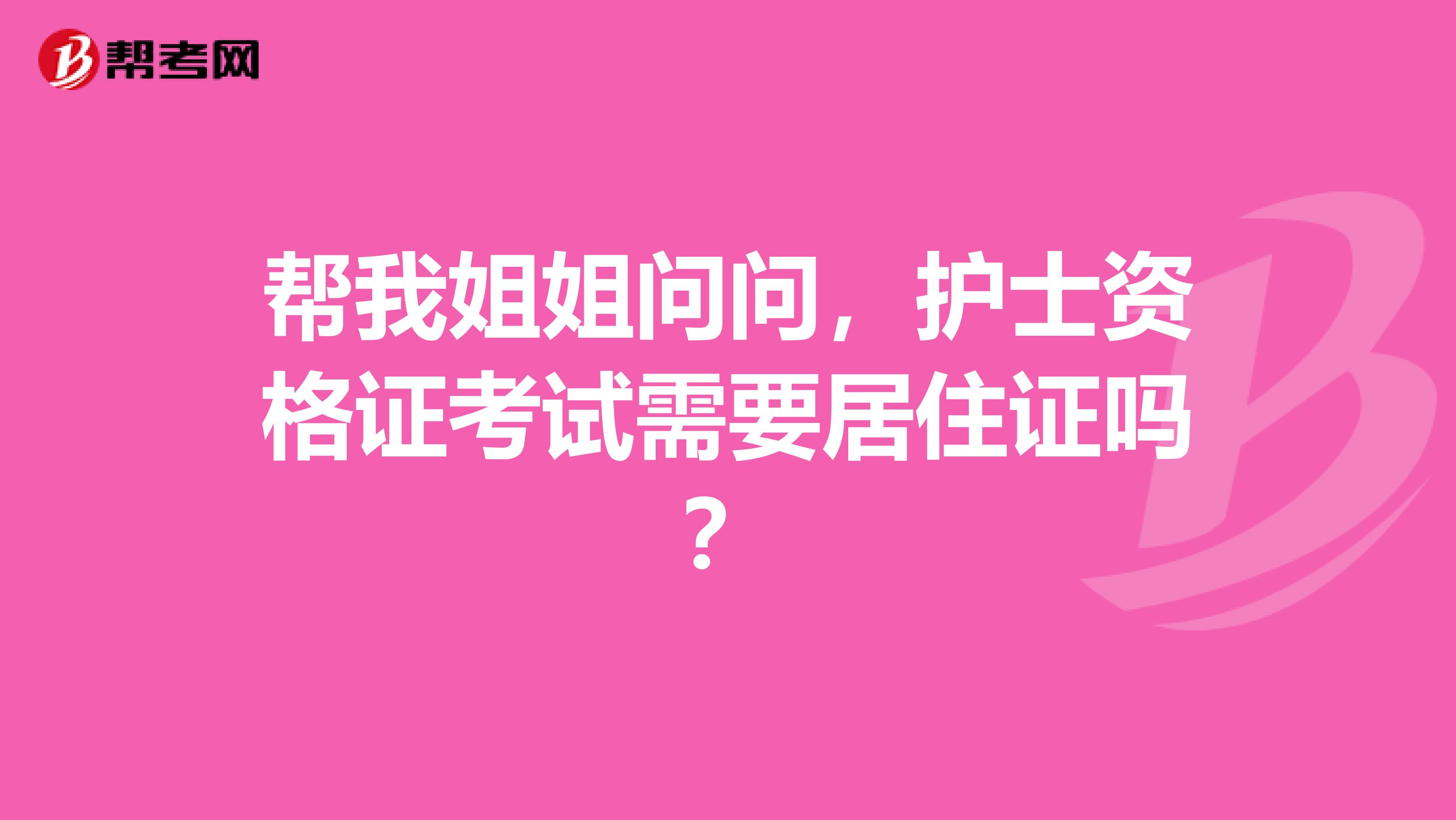 帮我姐姐问问，护士资格证考试需要居住证吗？