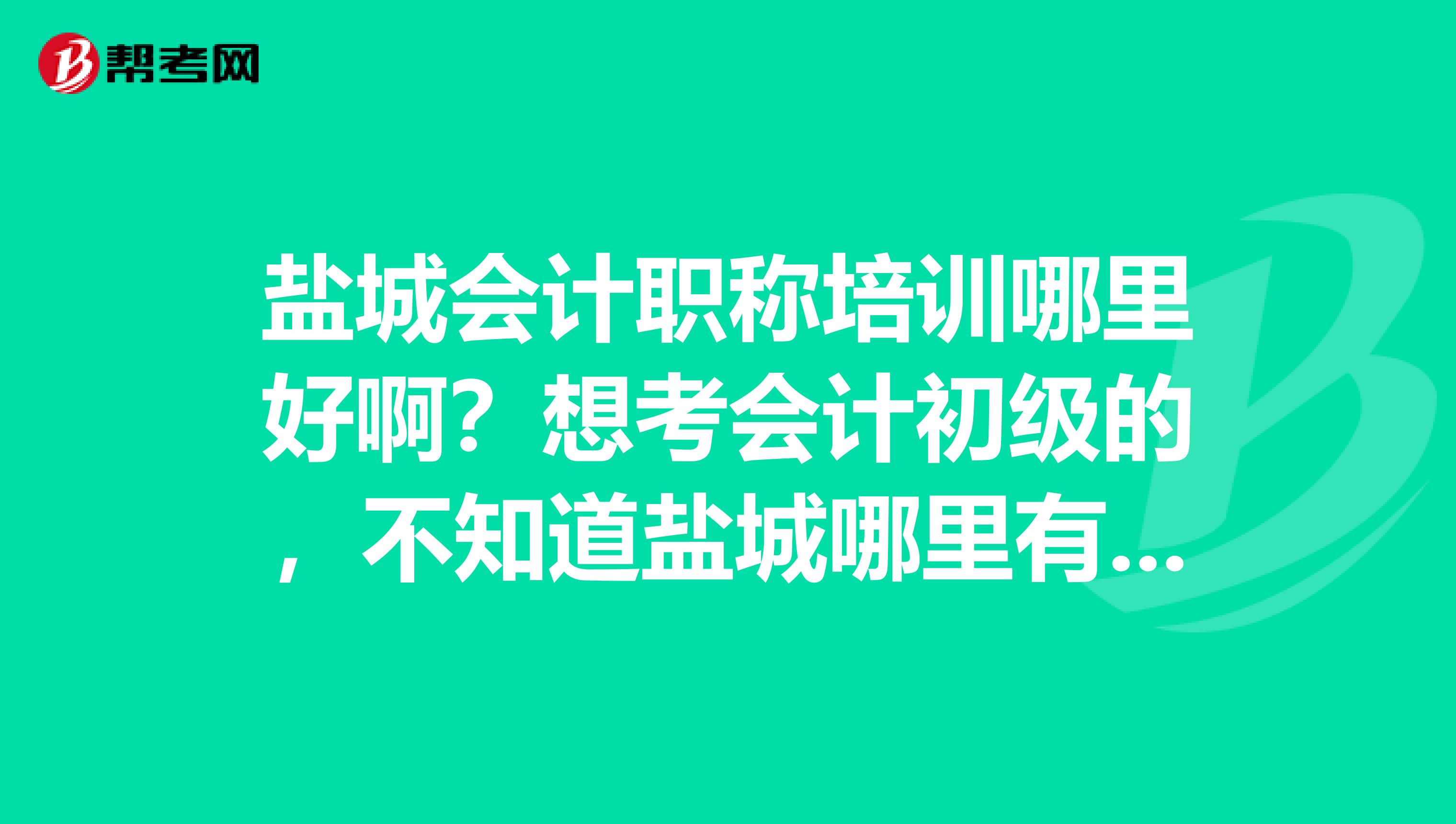 鹽城會(huì)計(jì)職稱培訓(xùn)哪里好??？想考會(huì)計(jì)初級(jí)的，不知道鹽城哪里有好多會(huì)計(jì)培訓(xùn)班？