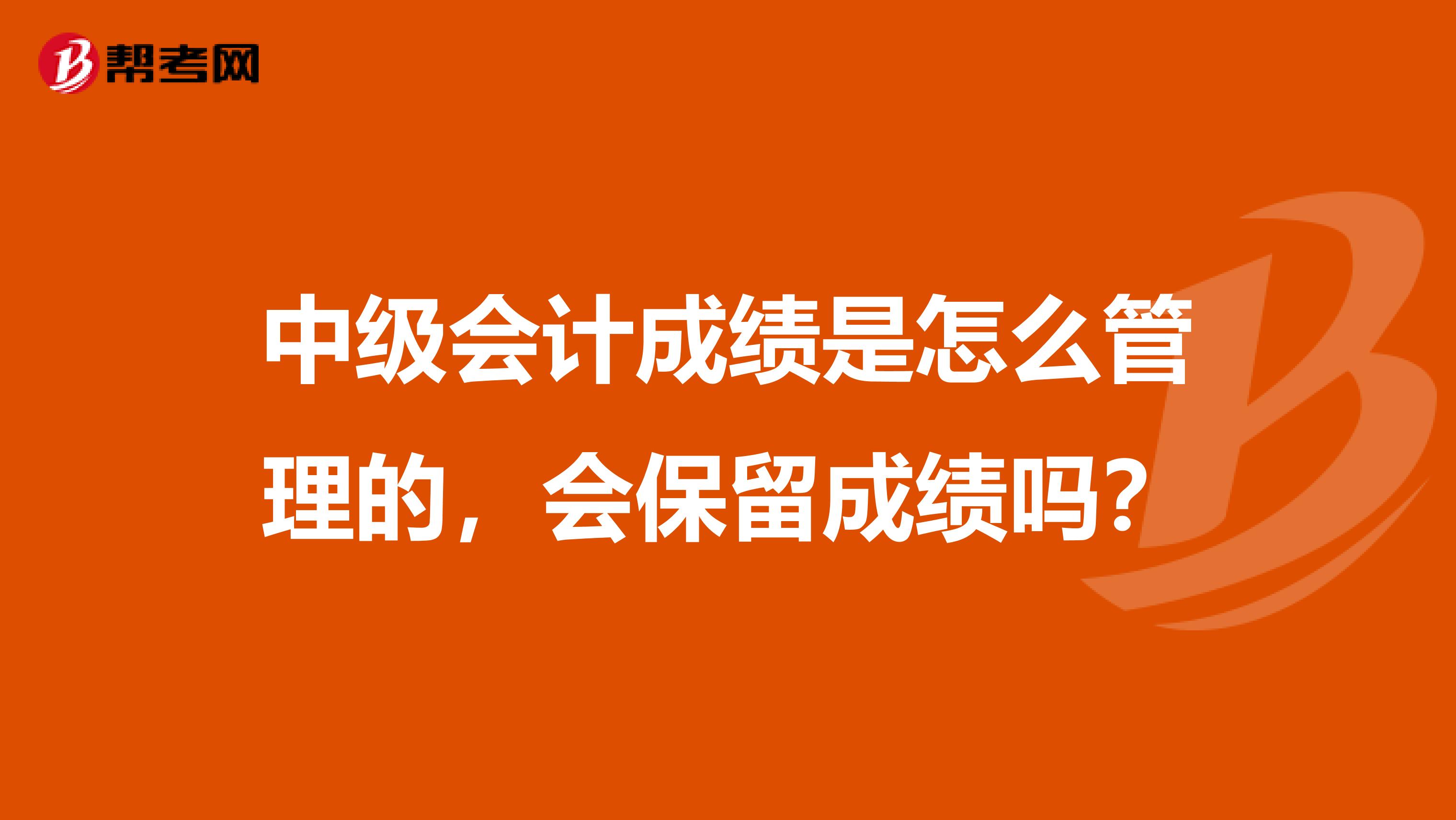 中级会计成绩是怎么管理的,会保留成绩吗?