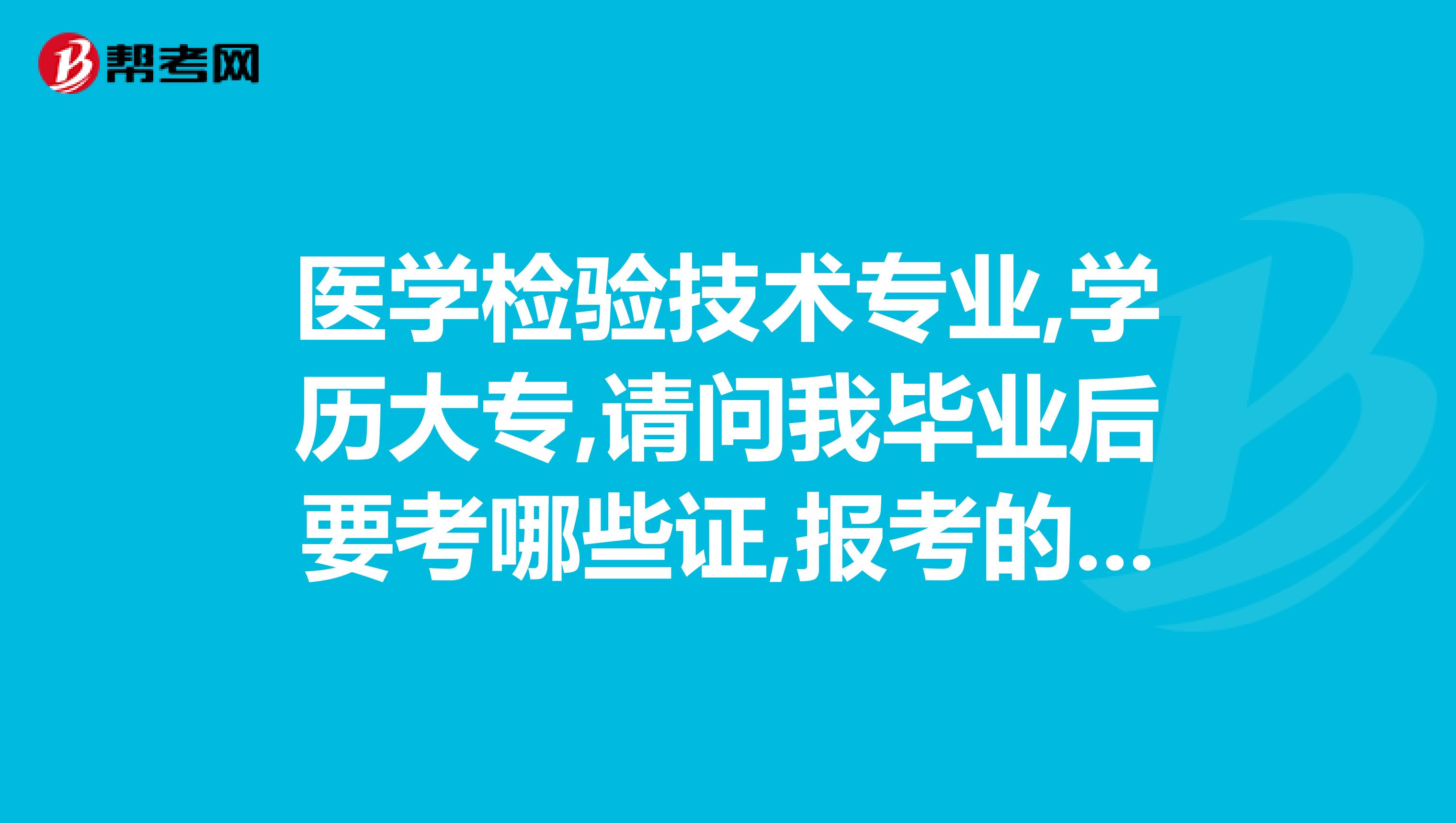 医学检验技术专业,学历大专,请问我毕业后要考哪些证,报考的条件及时间年限是多少?