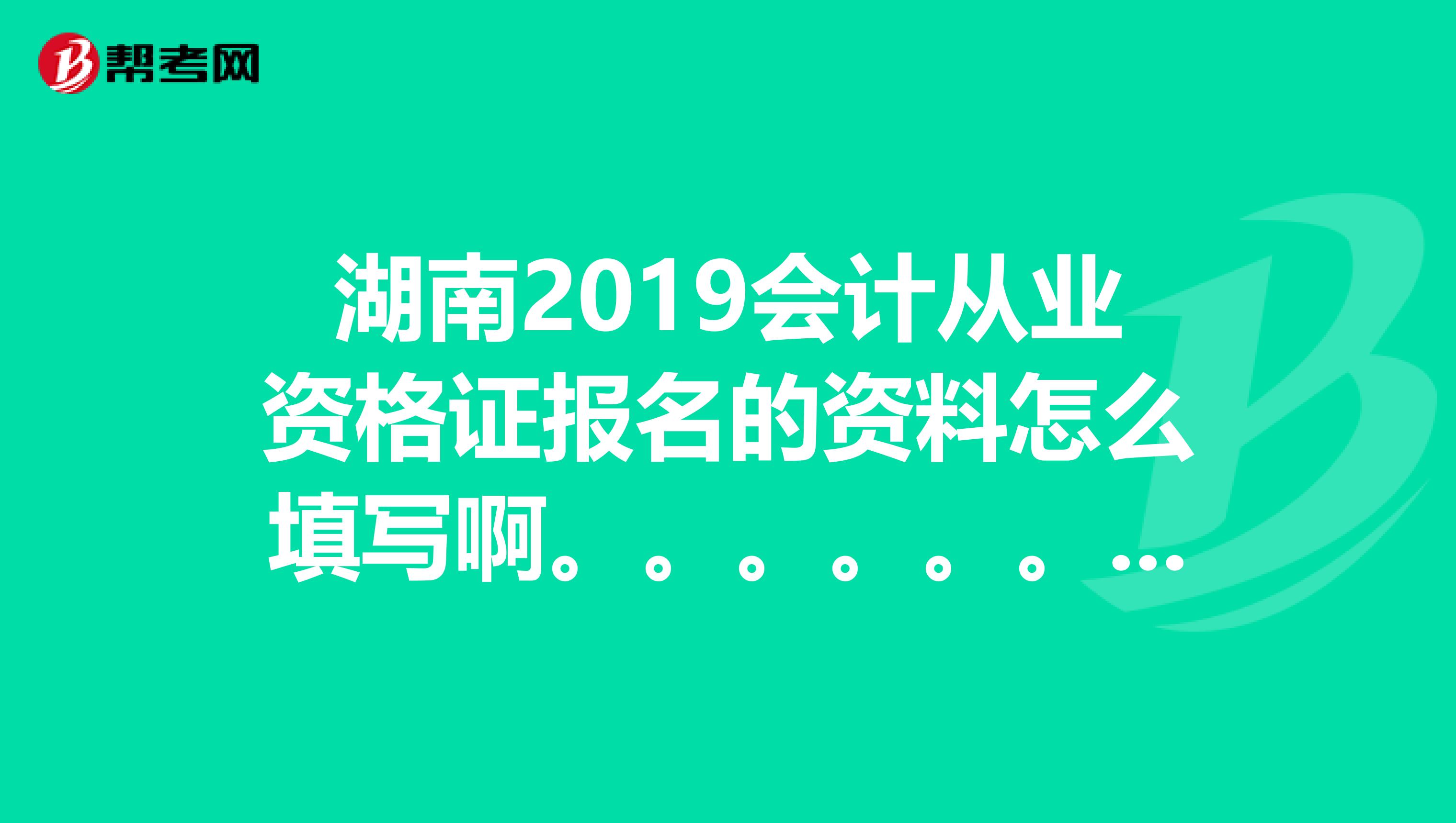 湖南2019会计从业资格证报名的资料怎么填写啊。。。。。。。。最高学历,最高学历毕业时间,毕业学校