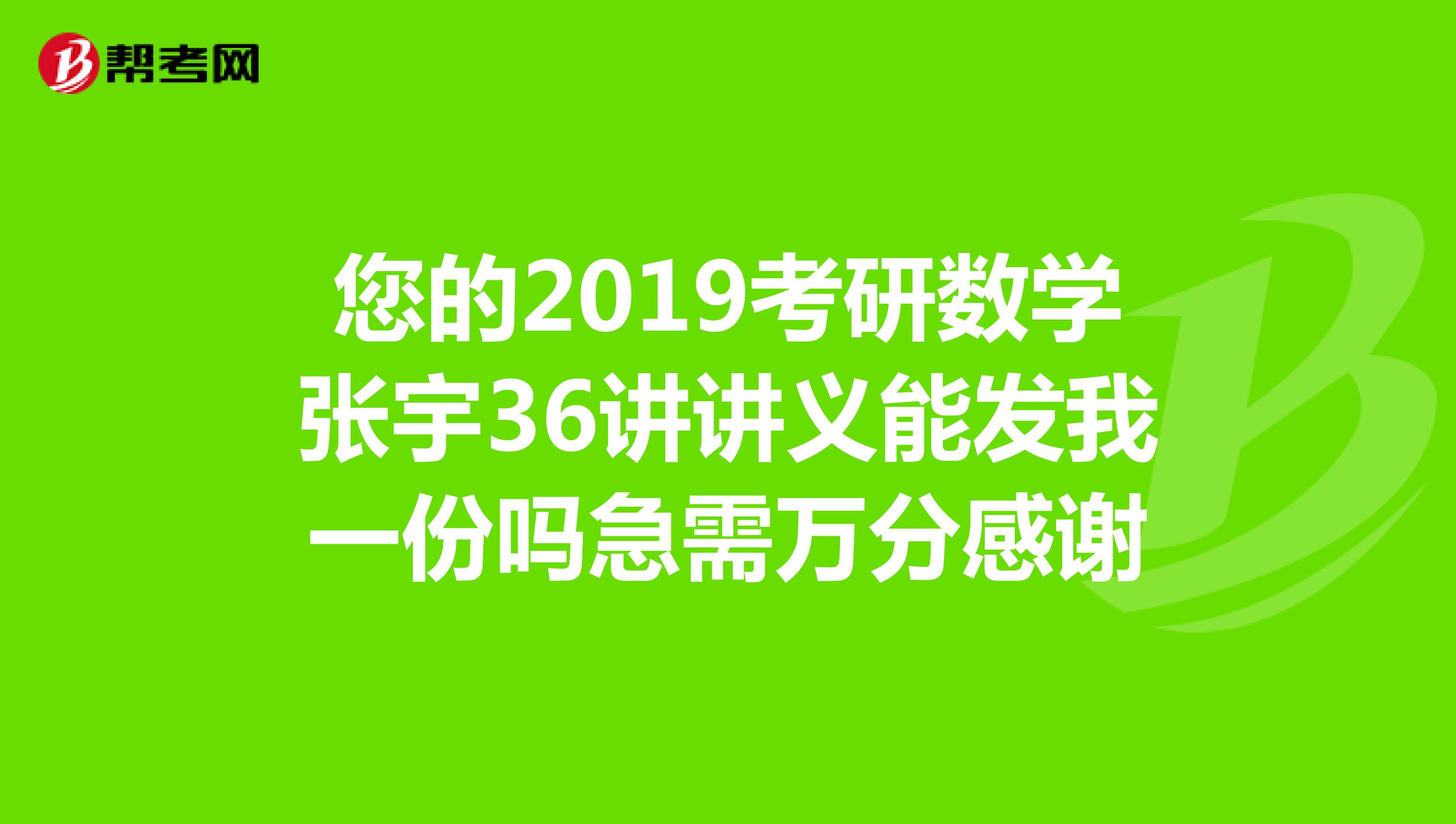 您的2019考研数学张宇36讲讲义能发我一份吗急需万分感谢