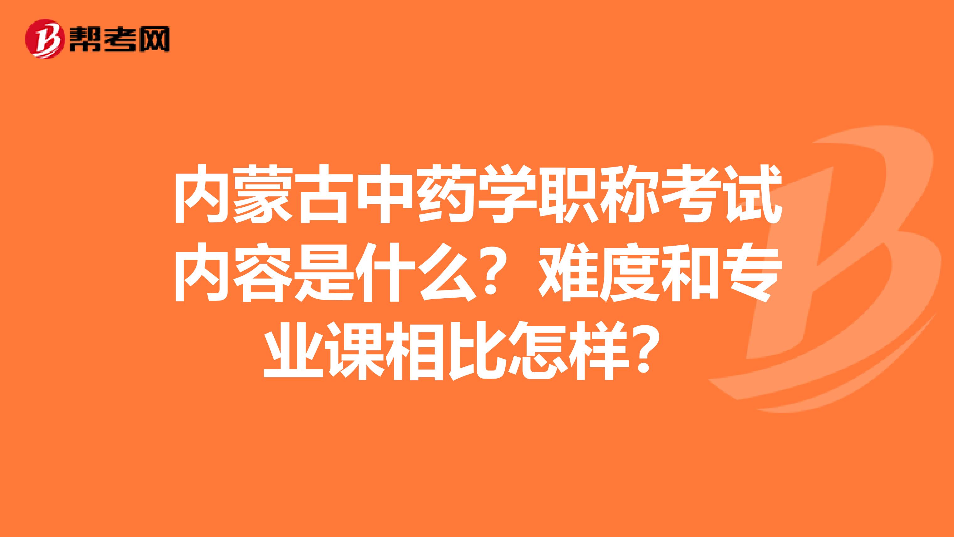 内蒙古中药学职称考试内容是什么?难度和专业课相比怎样?