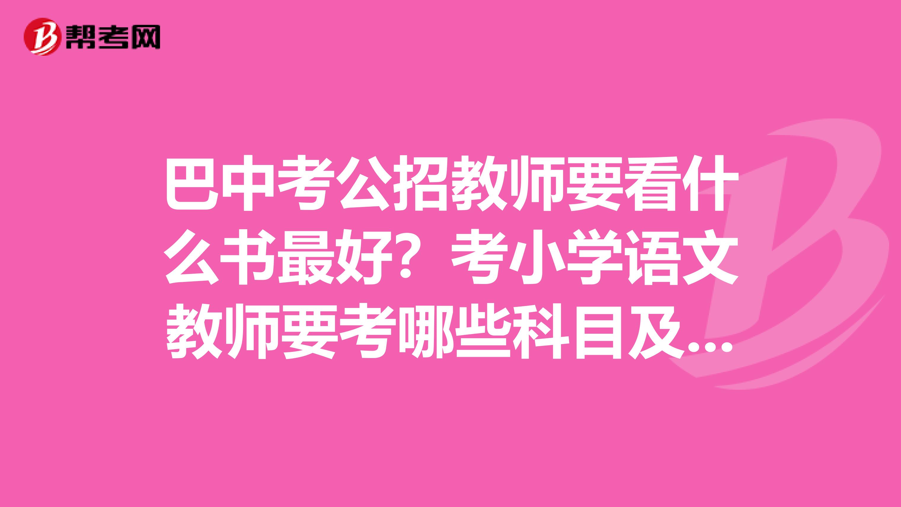 巴中考公招教师要看什么书最好？考小学语文教师要考哪些科目及要看那种书啊？