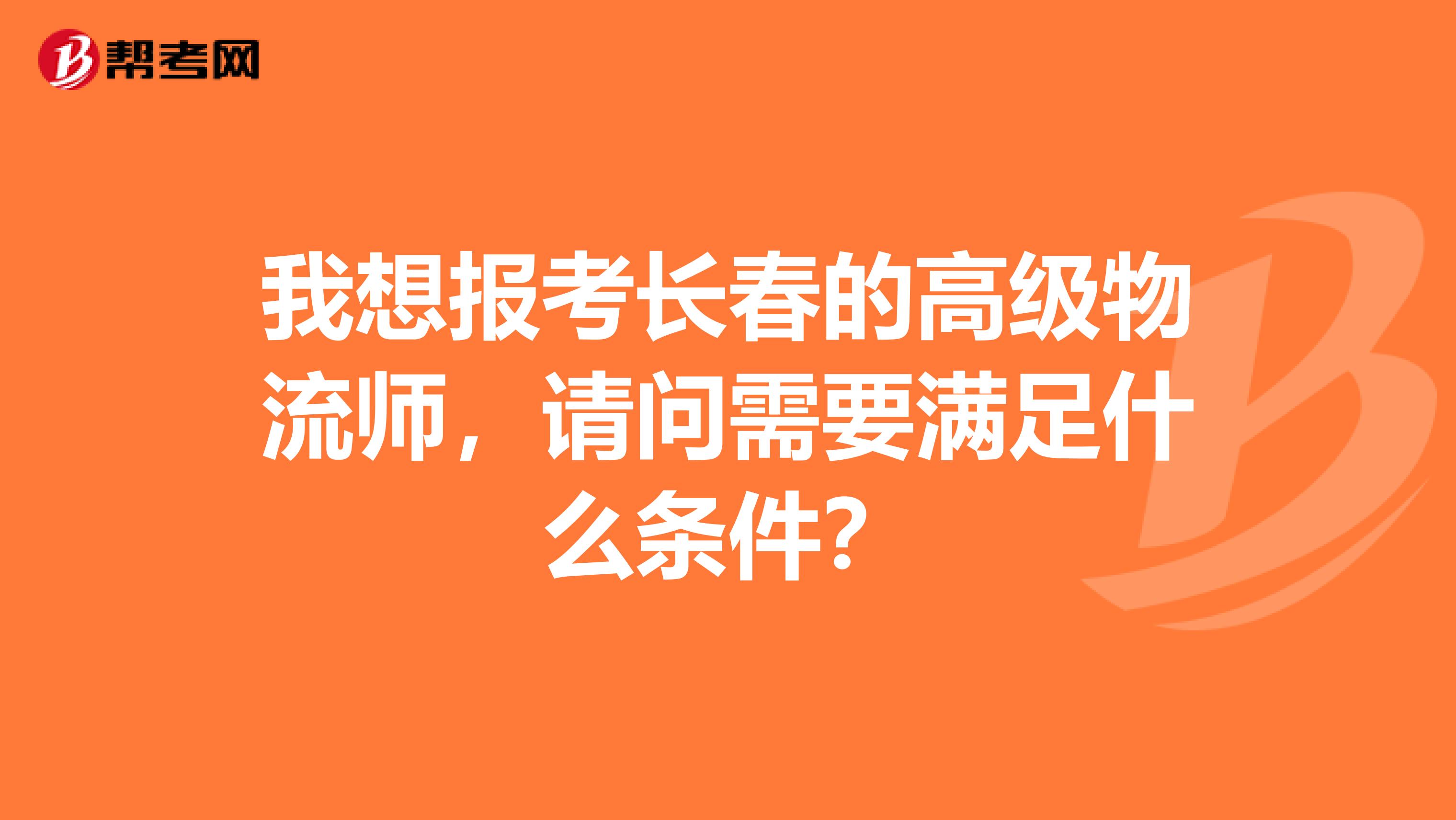 我想报考长春的高级物流师，请问需要满足什么条件？