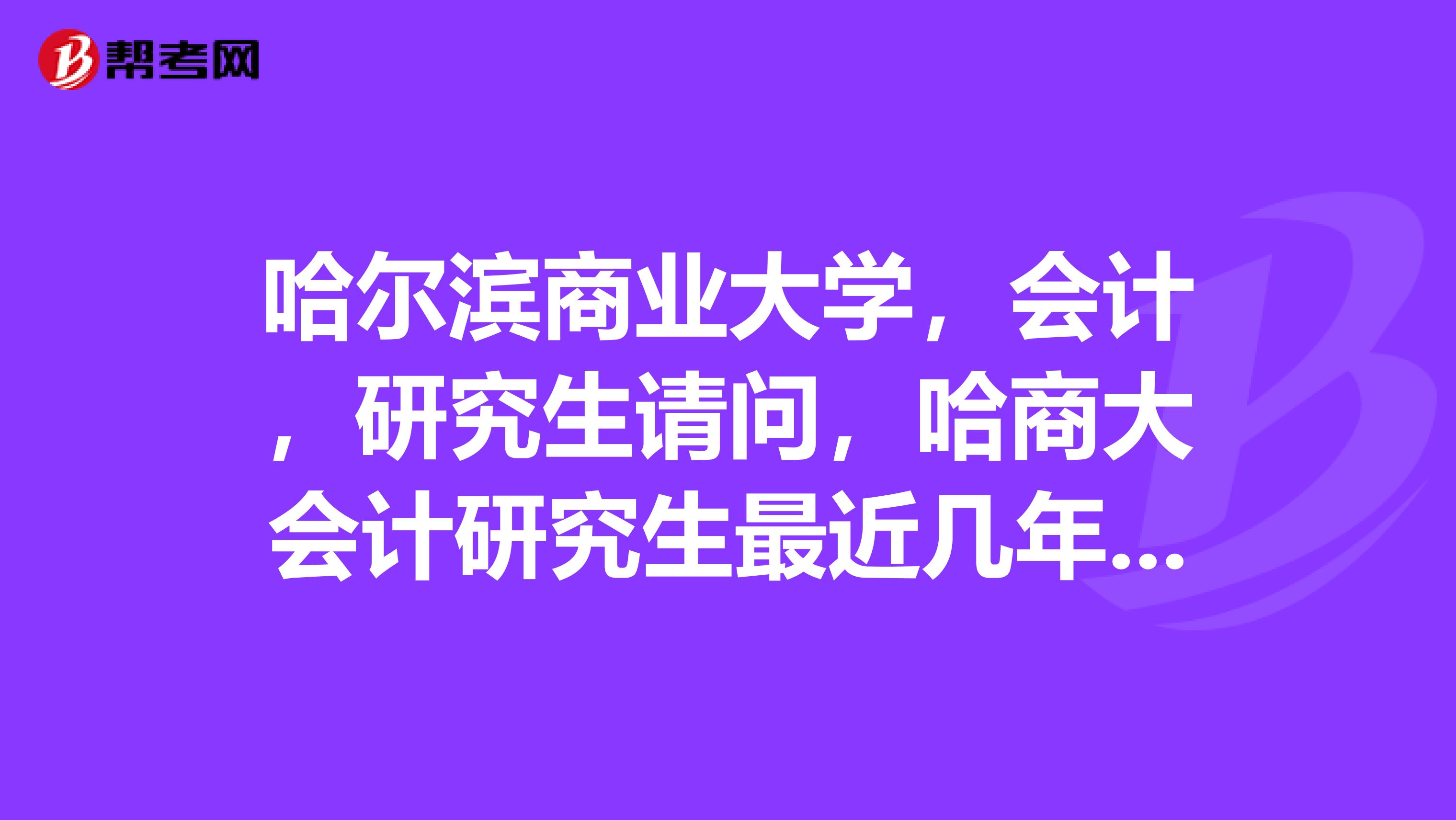 哈尔滨商业大学,会计,研究生请问,哈商大会计研究生最近几年的分数线是多少?哈商大的会计专业怎么样