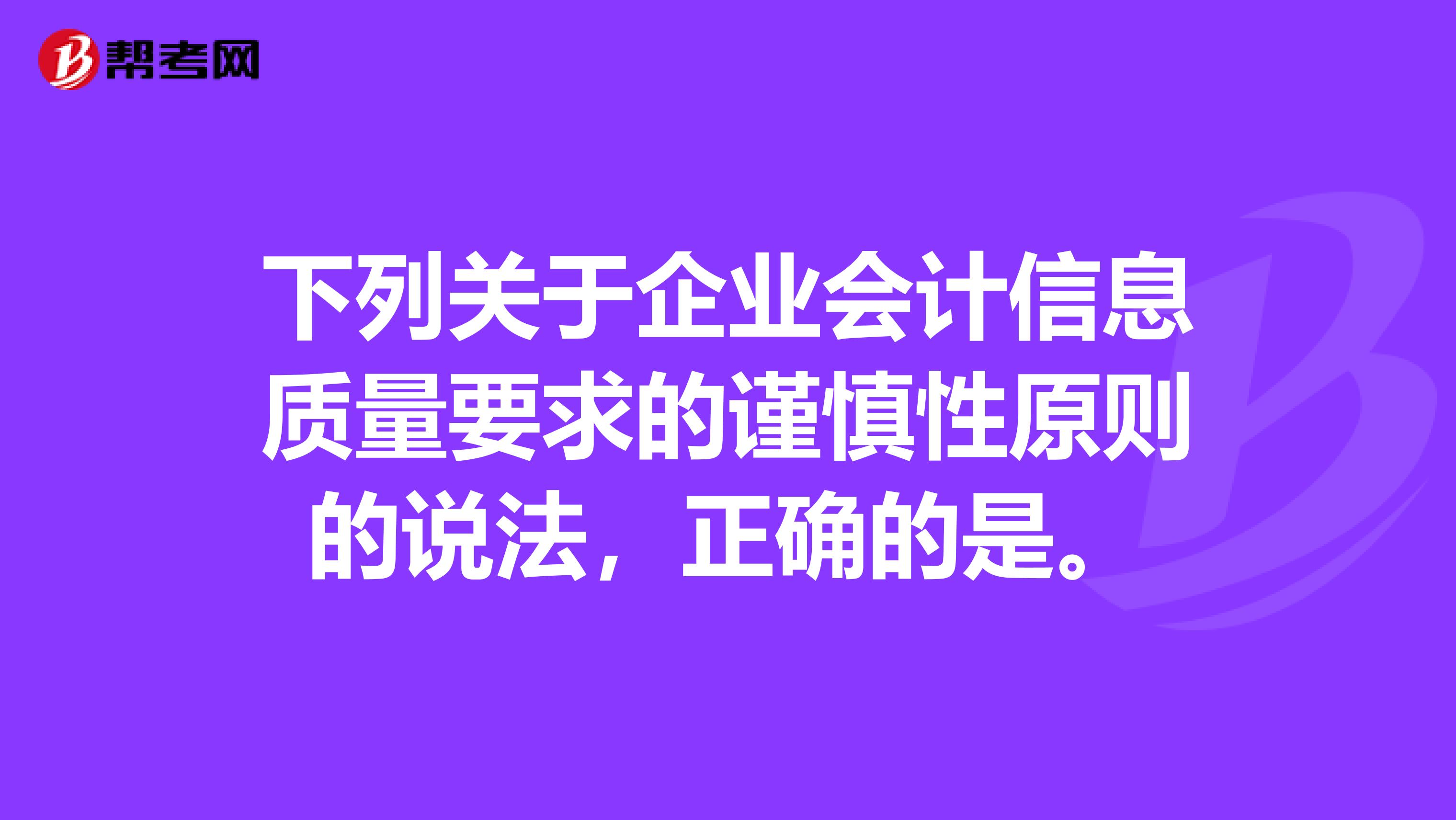 下列关于企业会计信息质量要求的谨慎性原则的说法，正确的是。