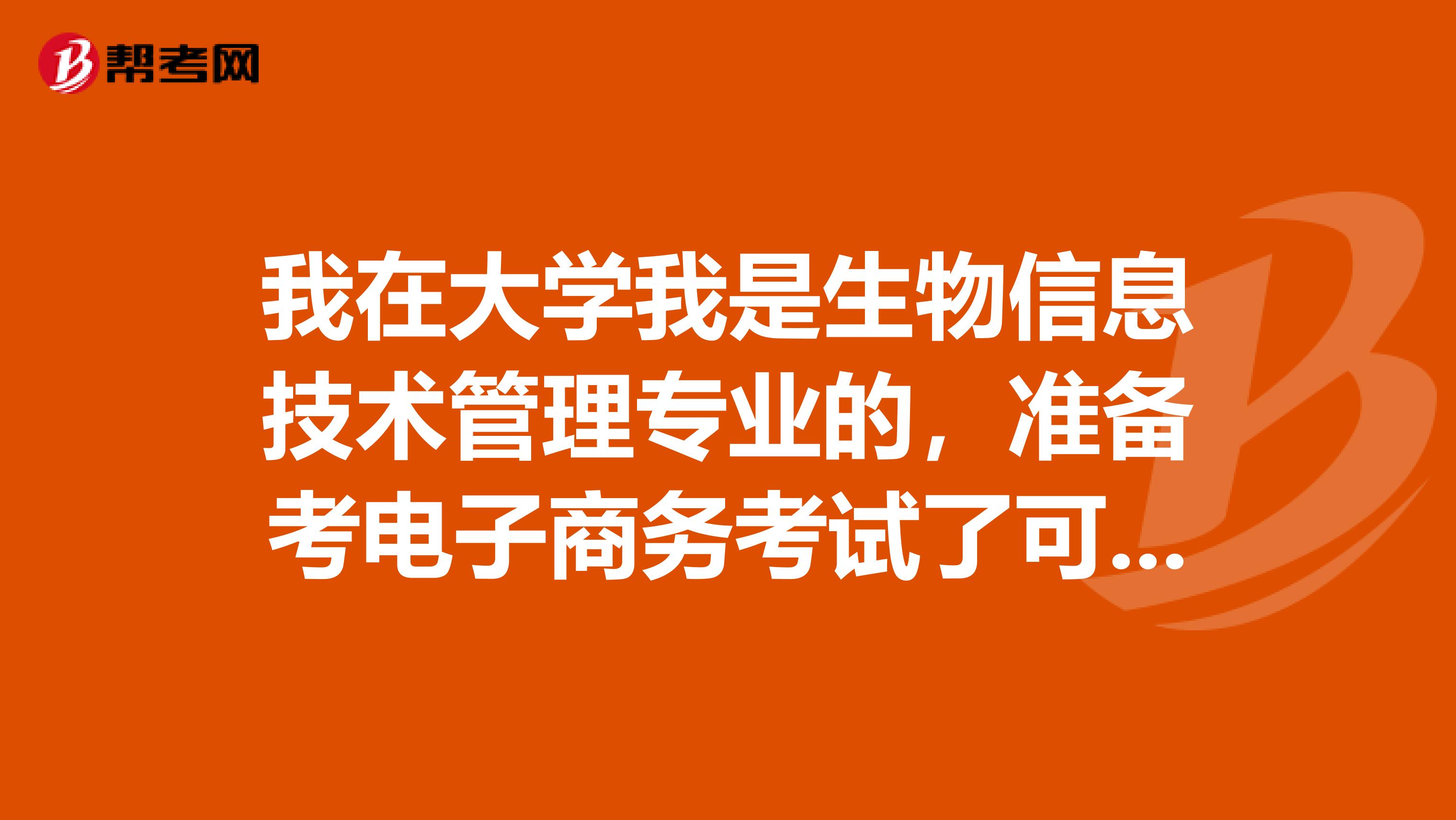 我在大学我是生物信息技术管理专业的,准备考电子商务考试了可以给我说一下电子商务考试难吗?