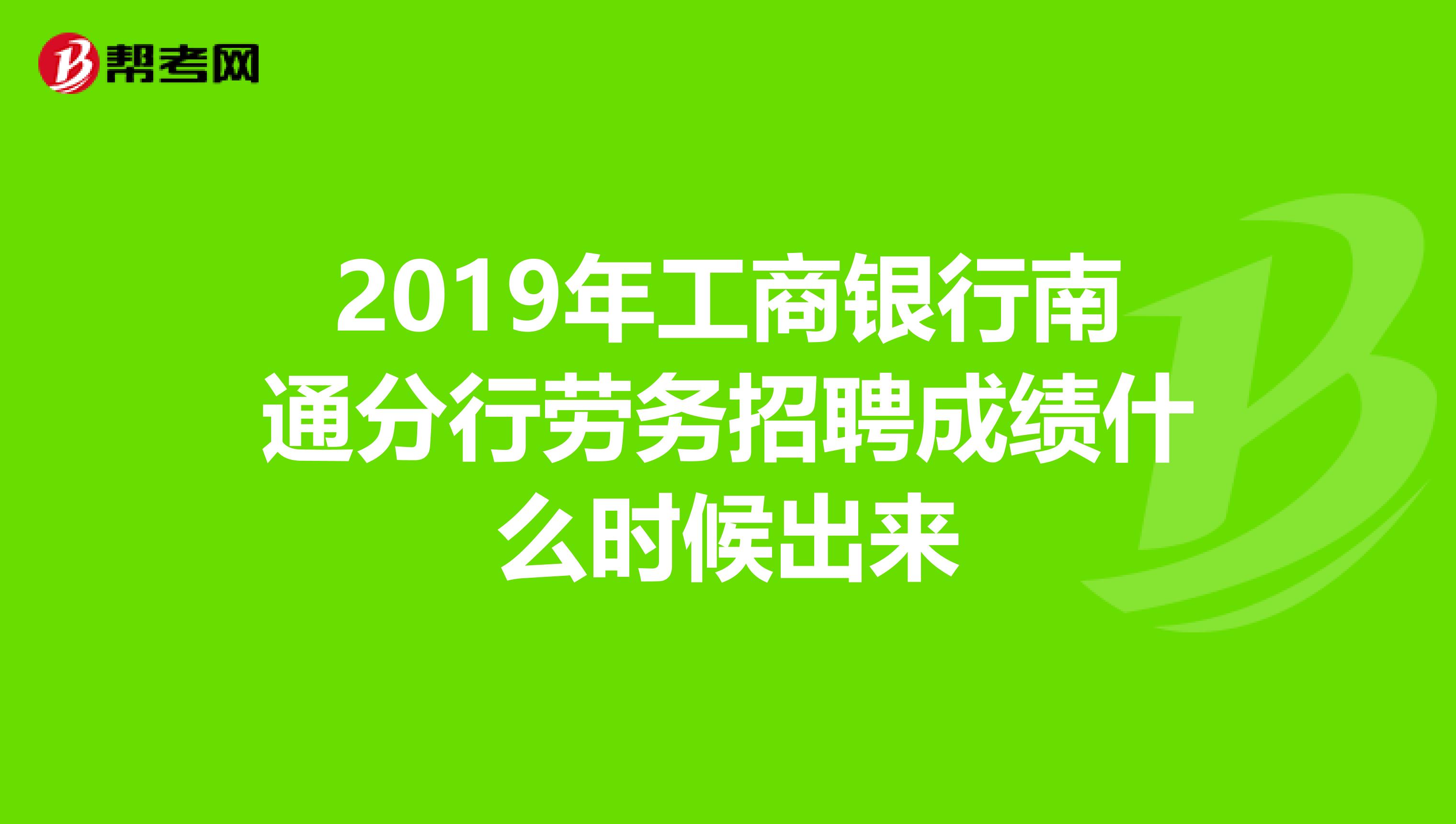 2019年工商银行南通分行劳务招聘成绩什么时候出来