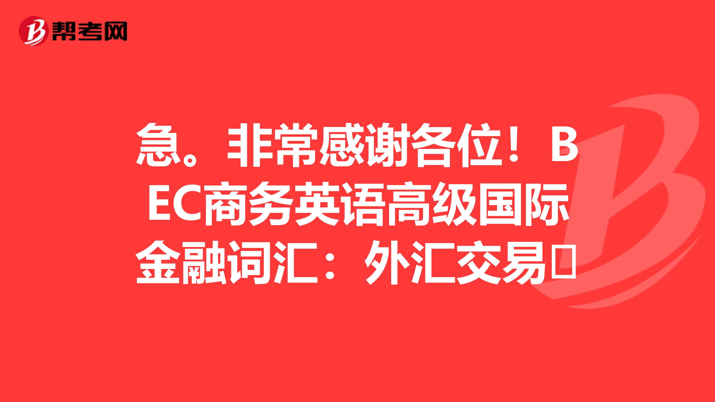 急。非常感谢各位!BEC商务英语高级国际金融词汇:外汇交易