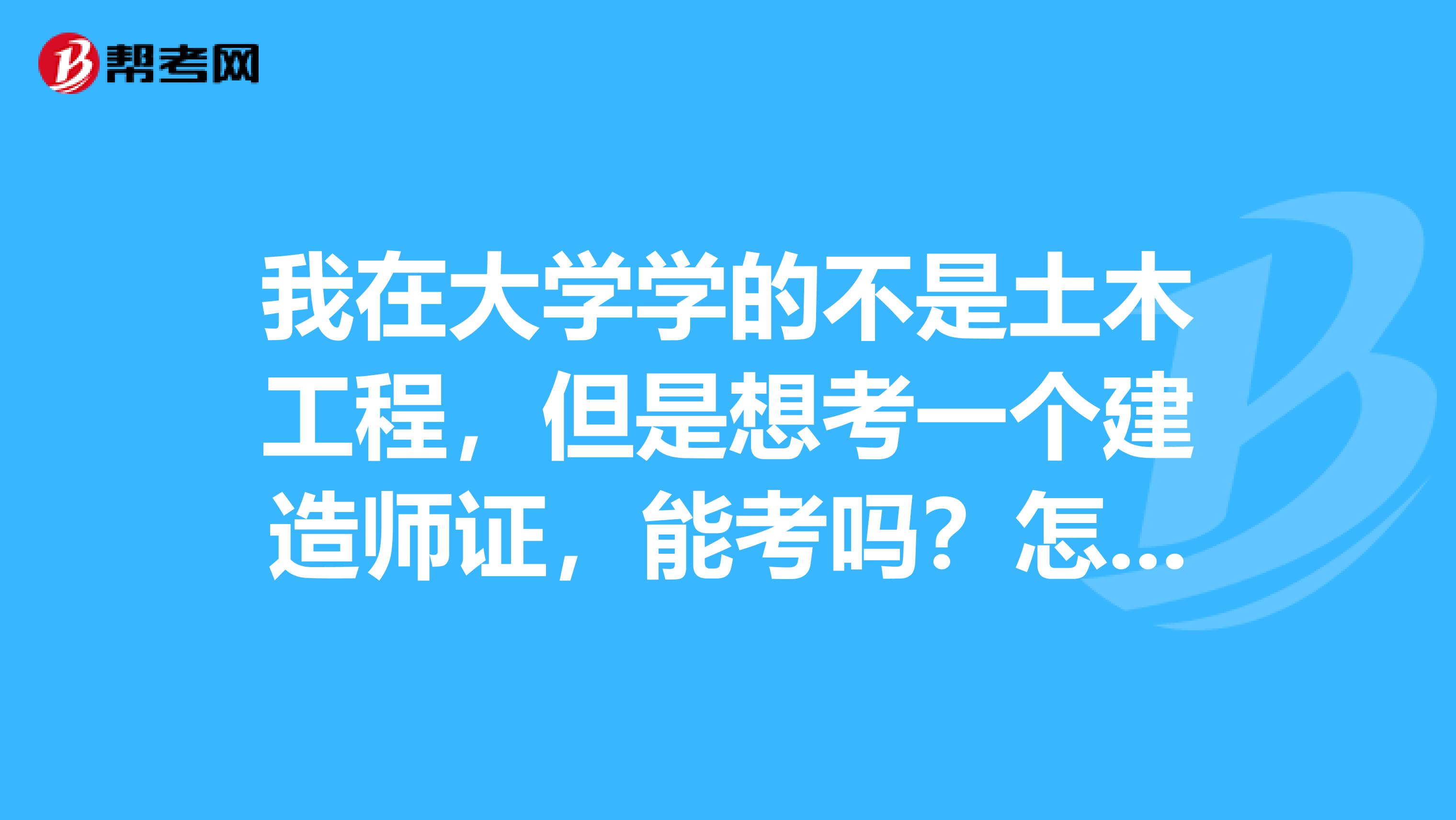 我在大学学的不是土木工程,但是想考一个建造师证,能考吗?怎么考?需要看什么书?怎么报名?何时报名?