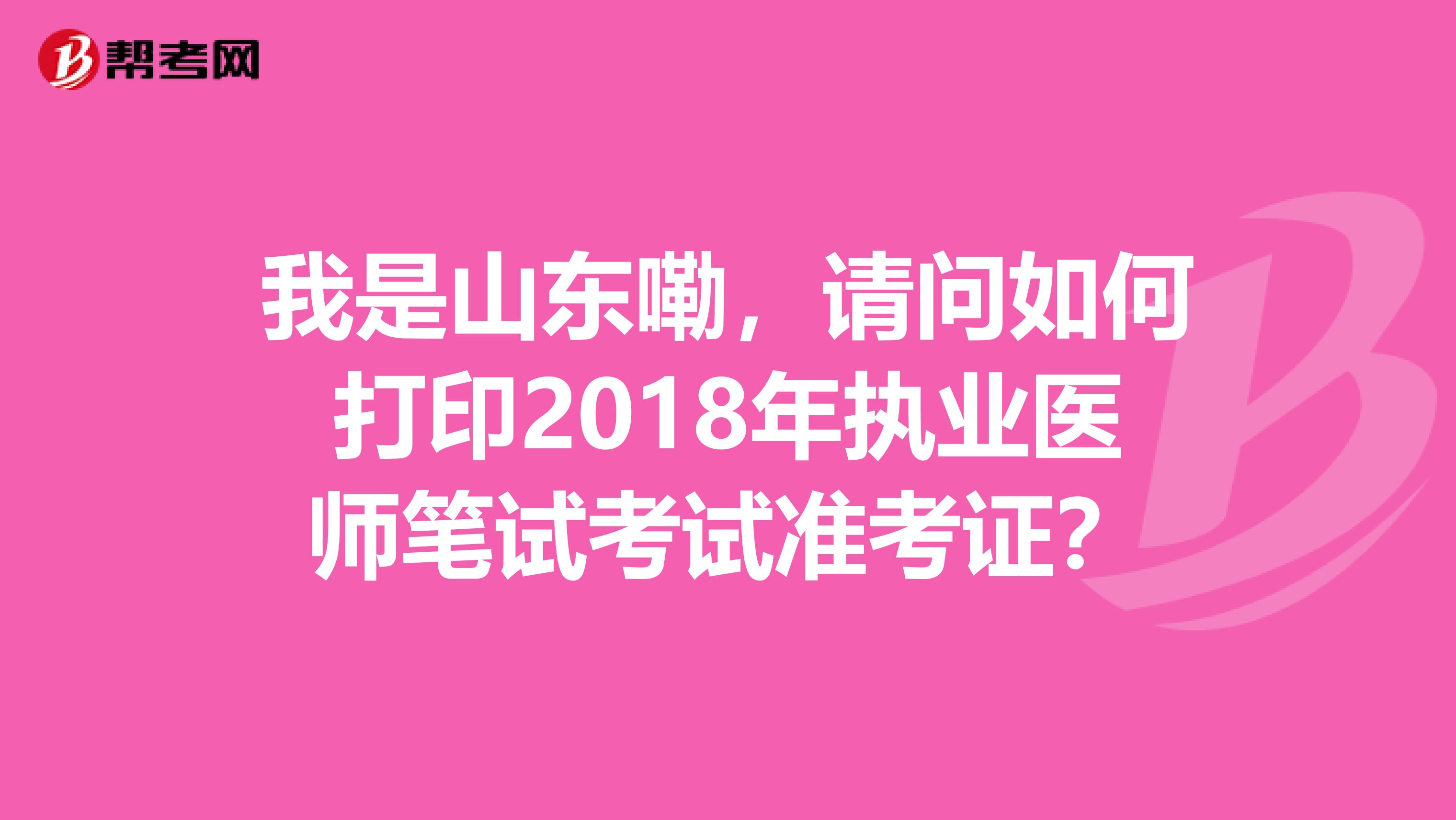 我是山东嘞,请问如何打印2018年执业医师笔试考试准考证?
