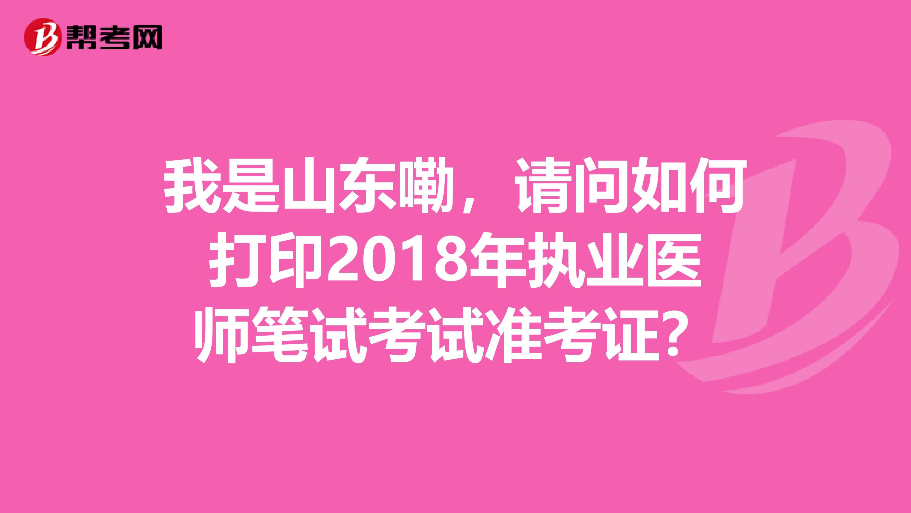 我是山东嘞，请问如何打印2018年执业医师笔试考试准考证？