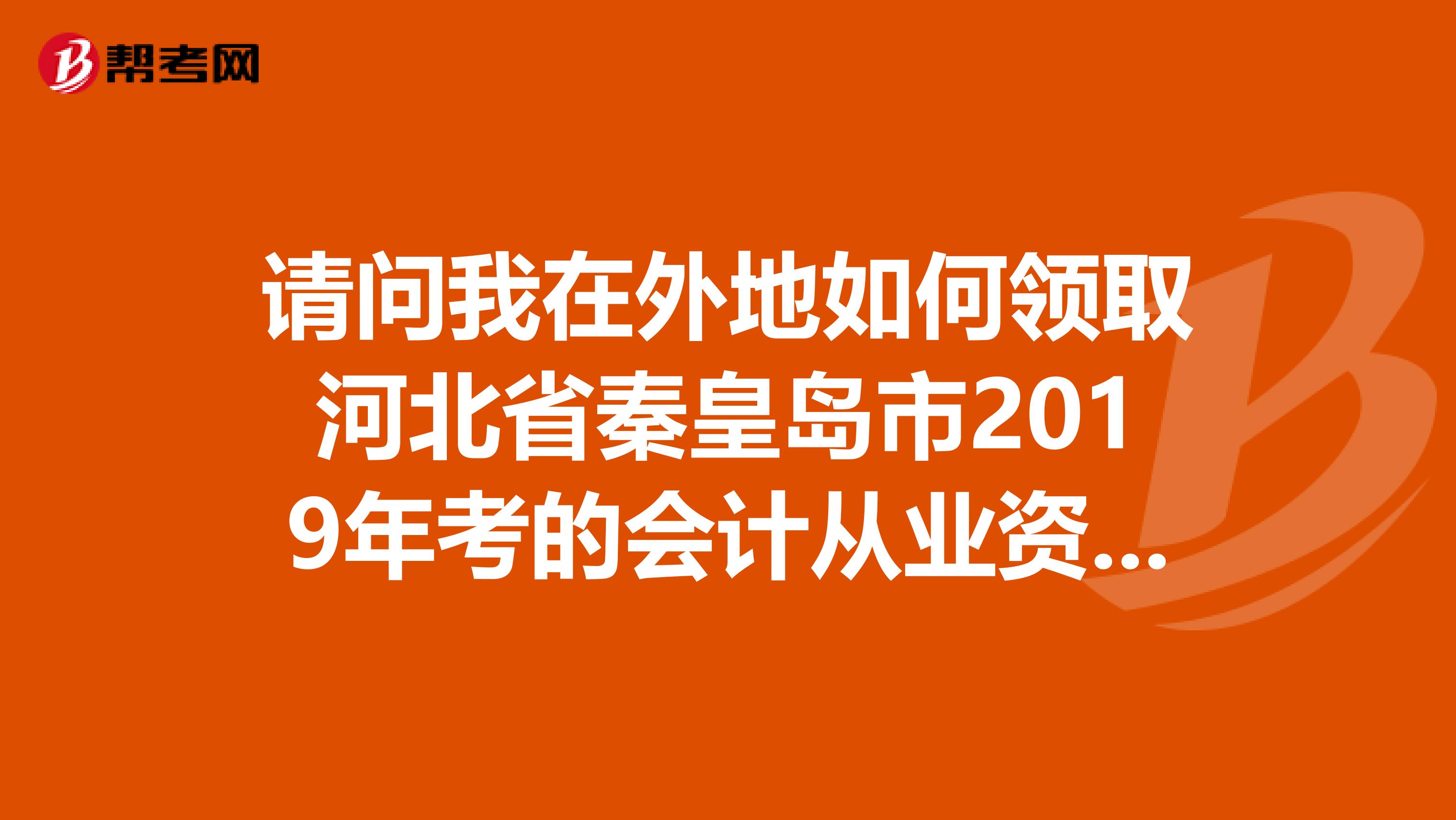 请问我在外地如何领取河北省秦皇岛市2019年考的会计从业资格电子证卡？