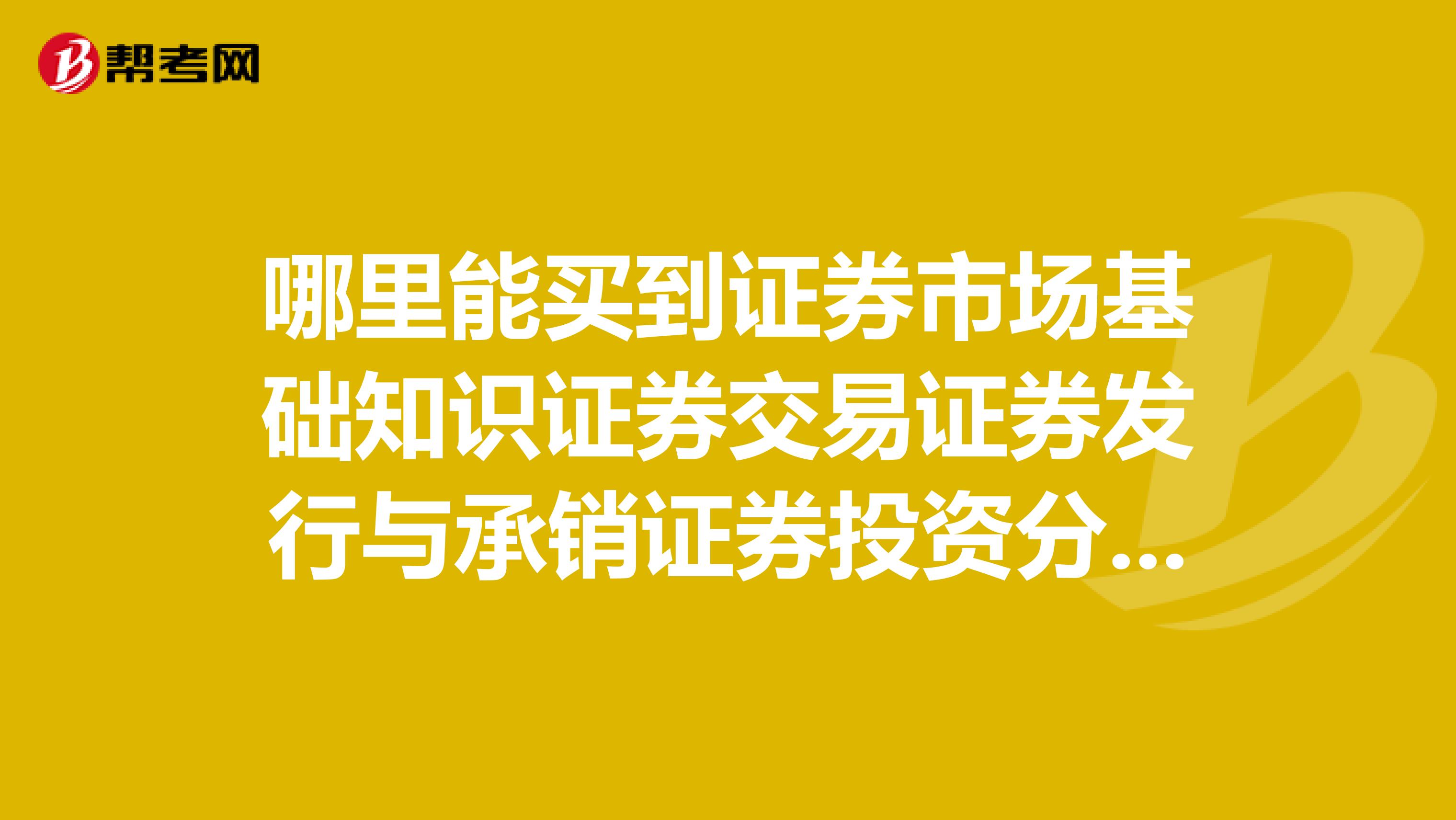 哪里能买到证券市场基础知识证券交易证券发行与承销证券投资分析证券投资基金这几本书的最新教材。