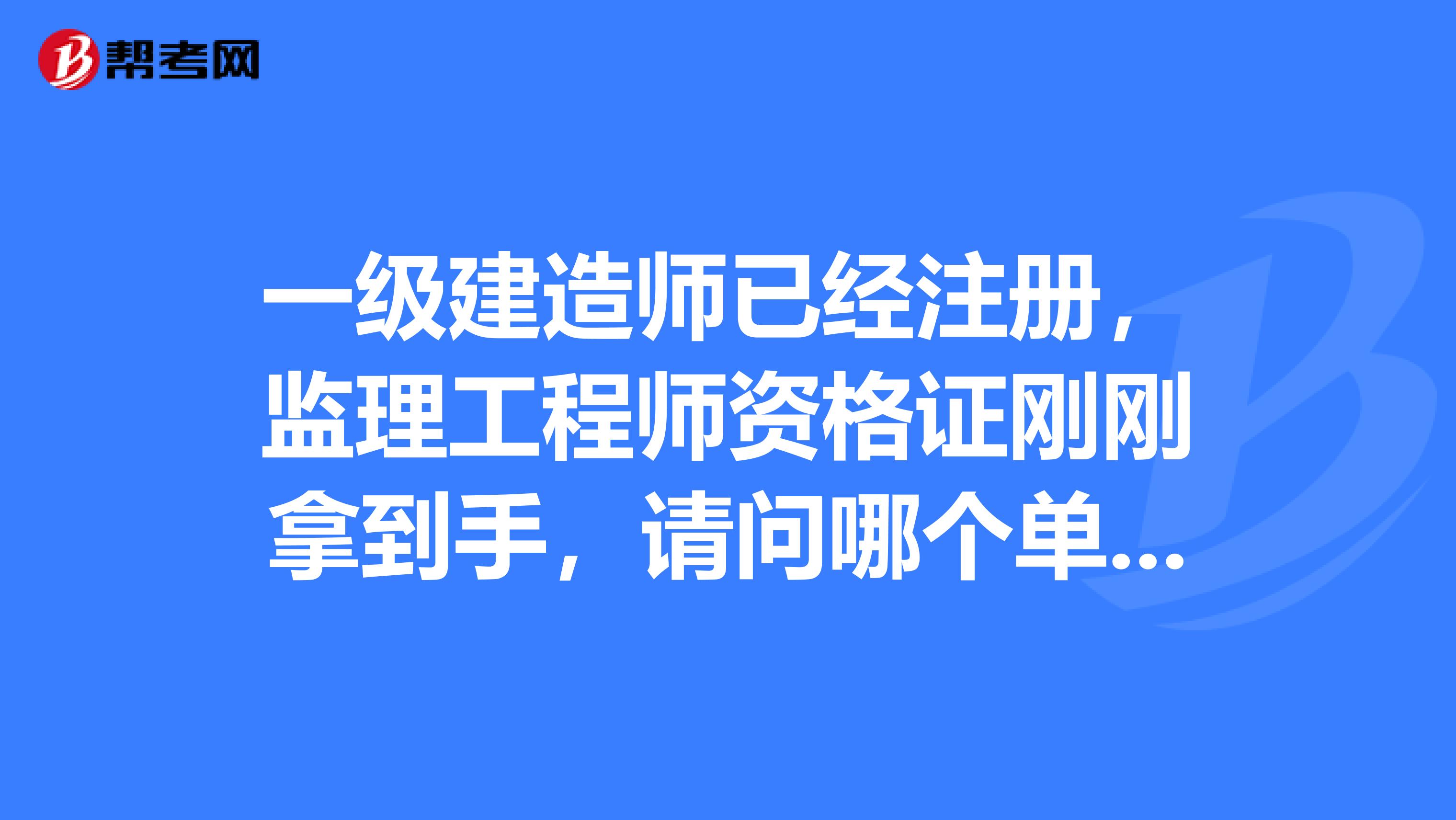 一級建造師已經注冊，監理工程師資格證剛剛拿到手，請問哪個單位還可以再兼職監理工程師