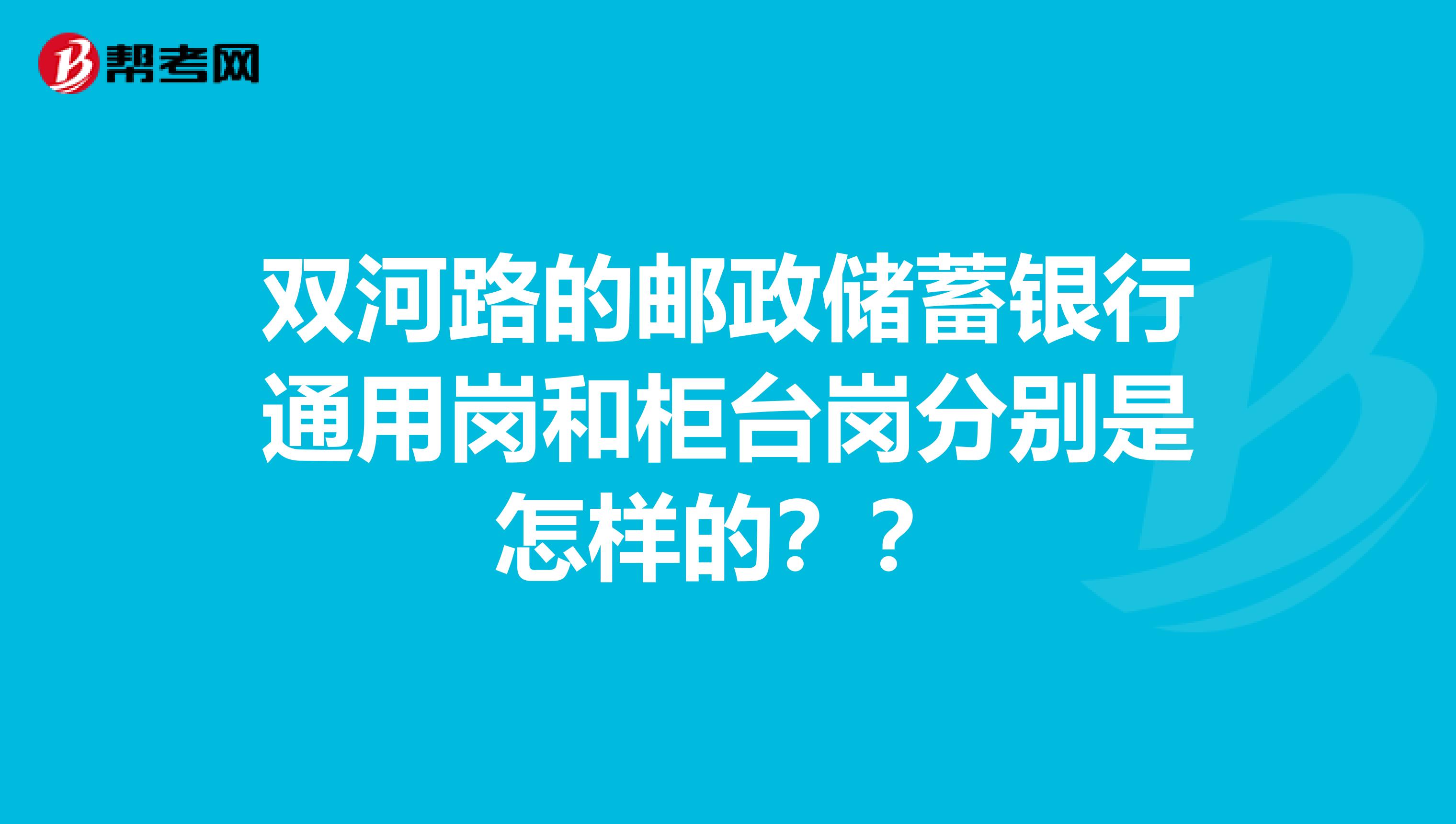双河路的邮政储蓄银行通用岗和柜台岗分别是怎样的??