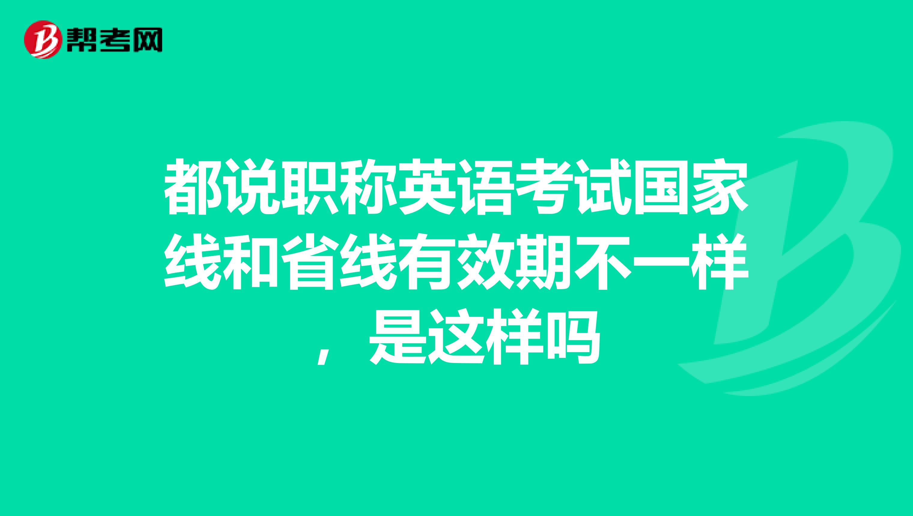 都说职称英语考试国家线和省线有效期不一样,是这样吗